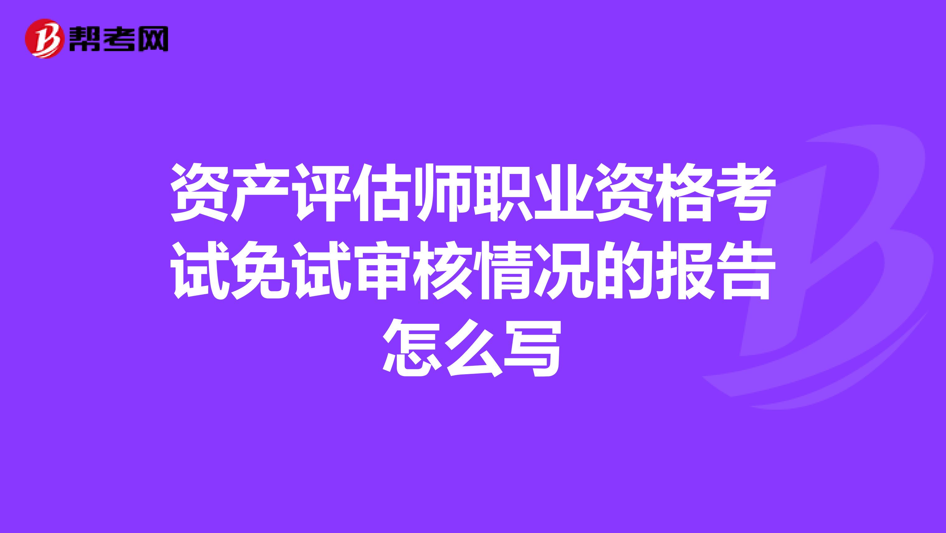 資產評估師職業資格考試免試審核情況的報告怎么寫