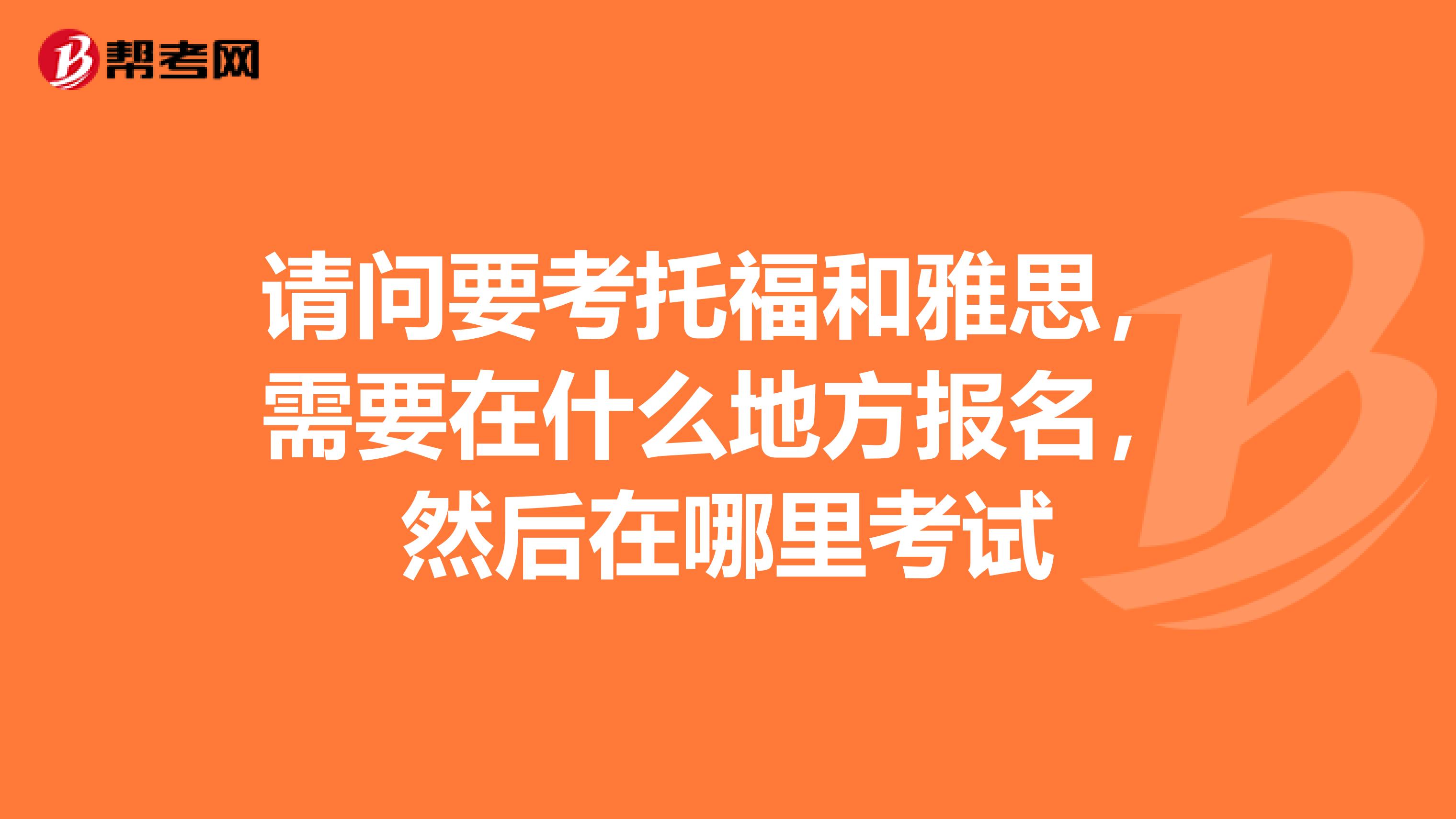 请问要考托福和雅思,需要在什么地方报名,然后在哪里考试