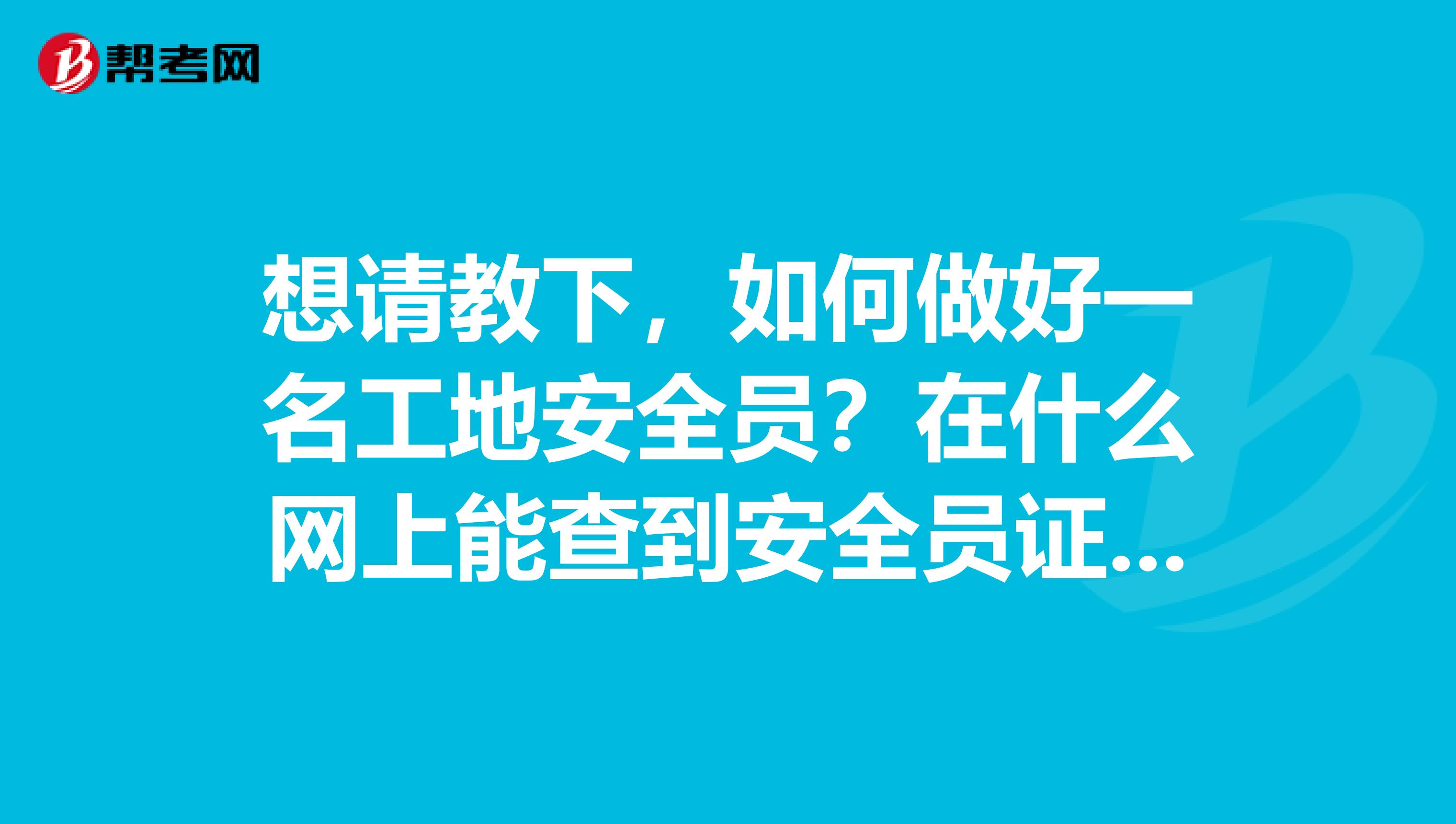 想请教下,如何做好一名工地安全员?在什么网上能查到安全员证号?安全员上岗证和安全员C证有什么区别?多谢了