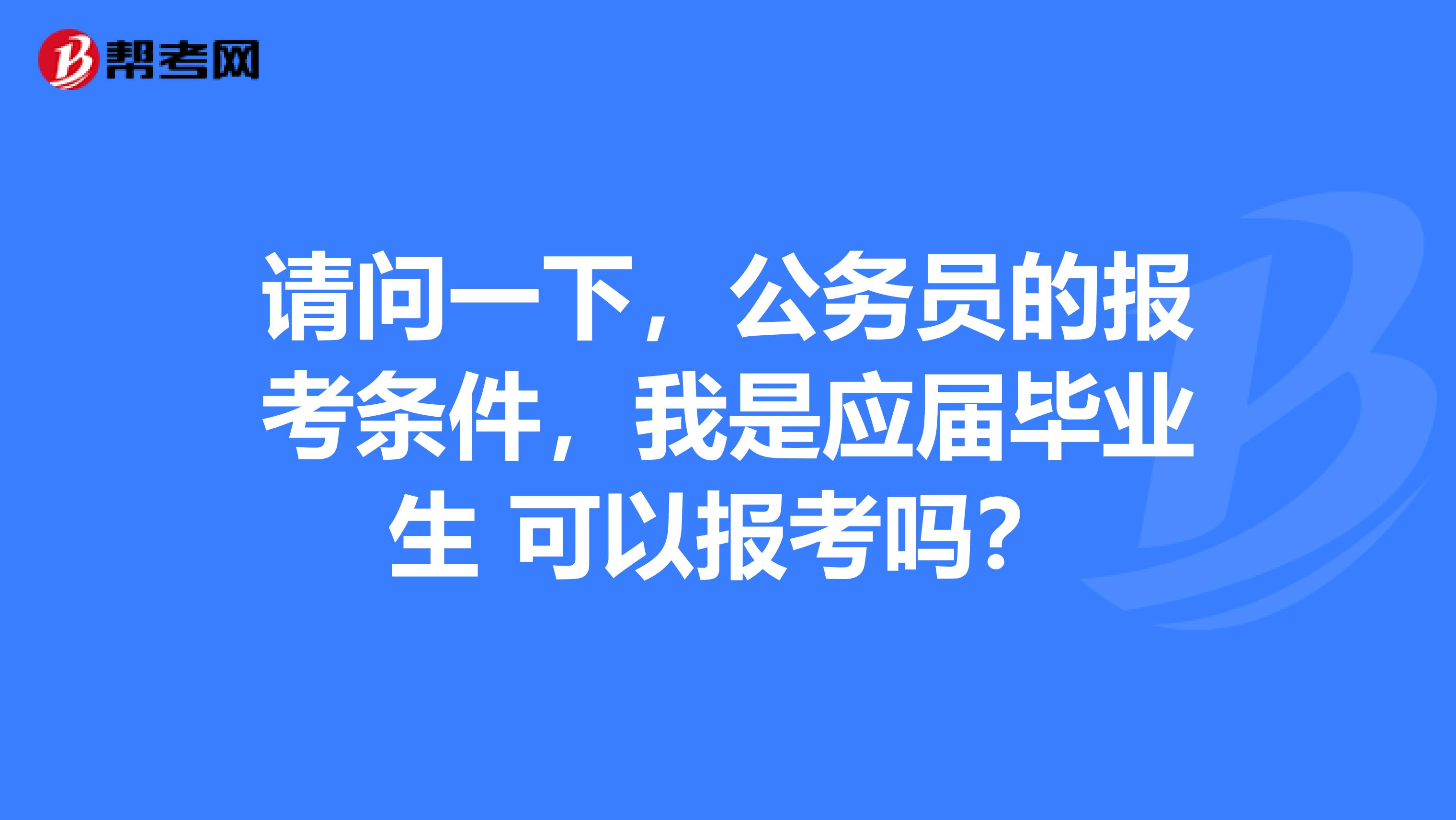 请问一下，公务员的报考条件，我是应届毕业生 可以报考吗？