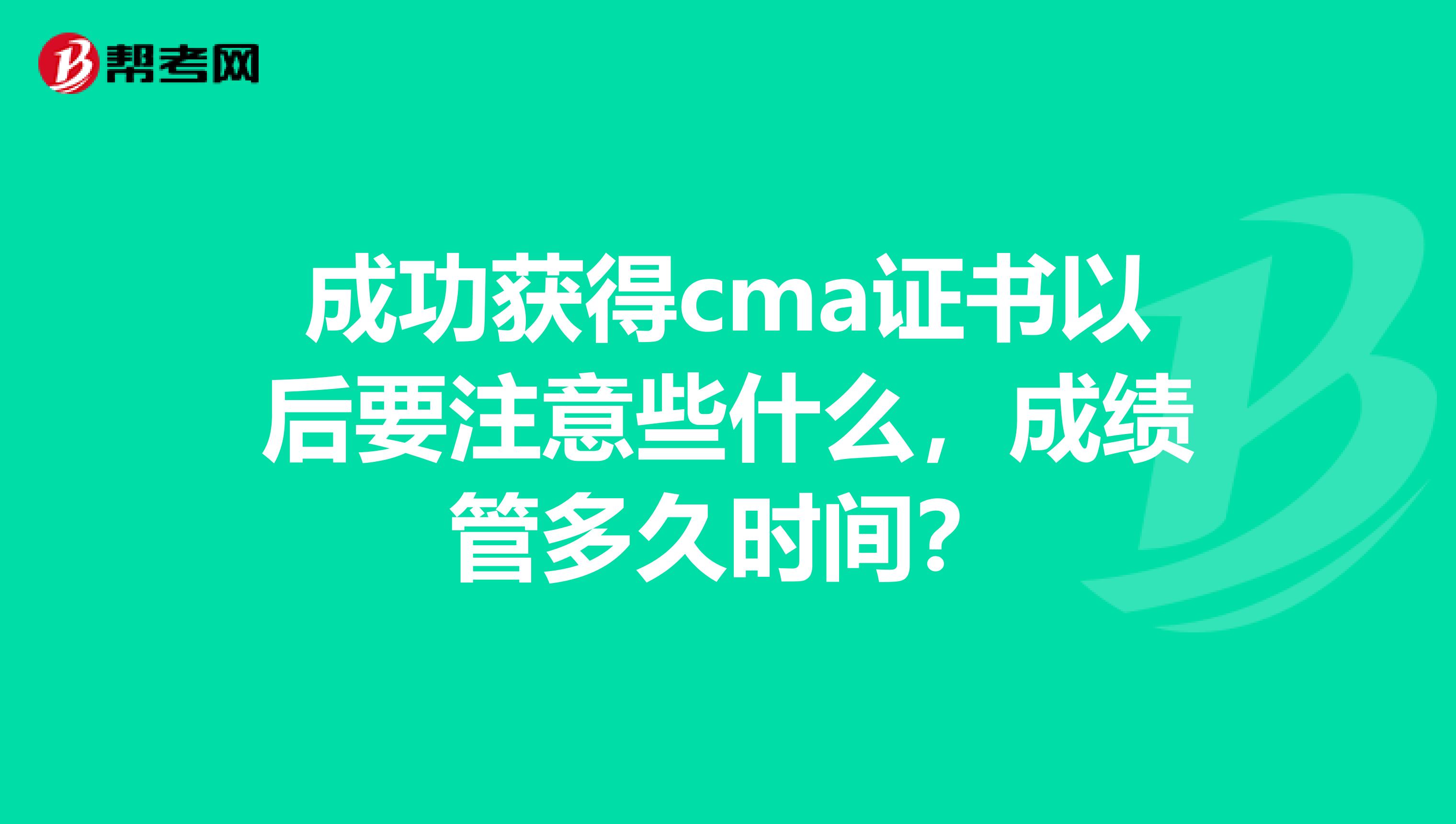 成功获得cma证书以后要注意些什么,成绩管多久时间?