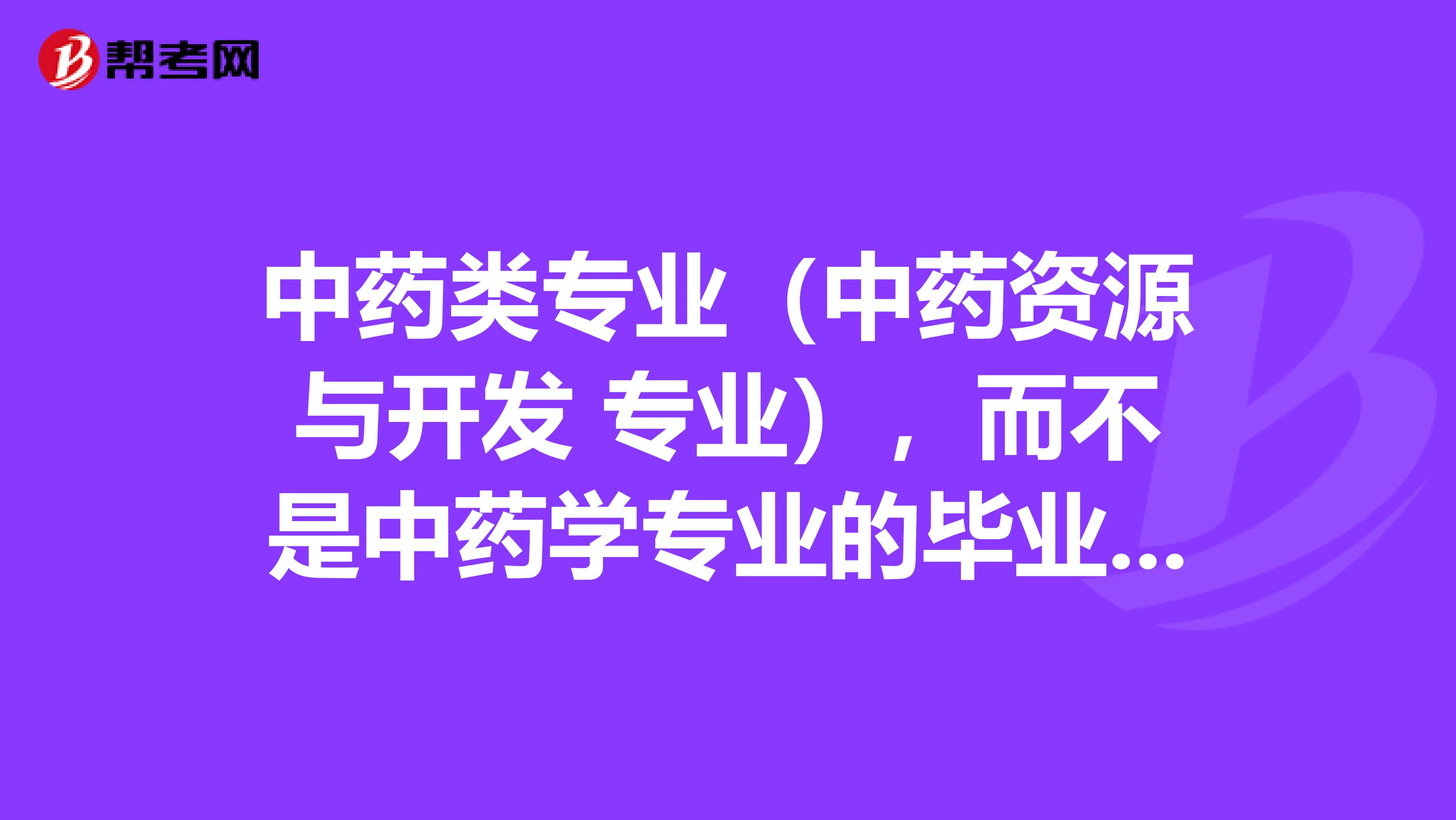 中药类专业（中药资源与开发 专业），而不是中药学专业的毕业生能报考中药学（师）吗？我是高等教育学毕业的