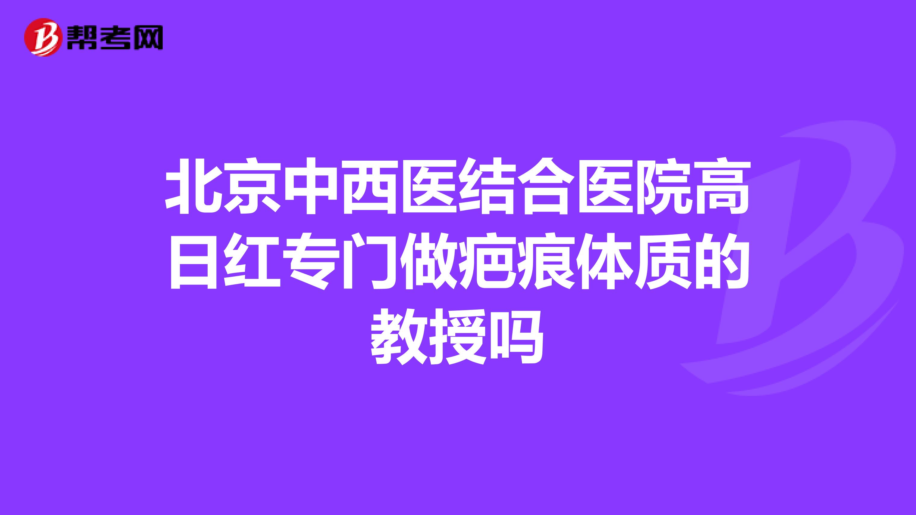 北京中西医结合医院高日红专门做疤痕体质的教授吗
