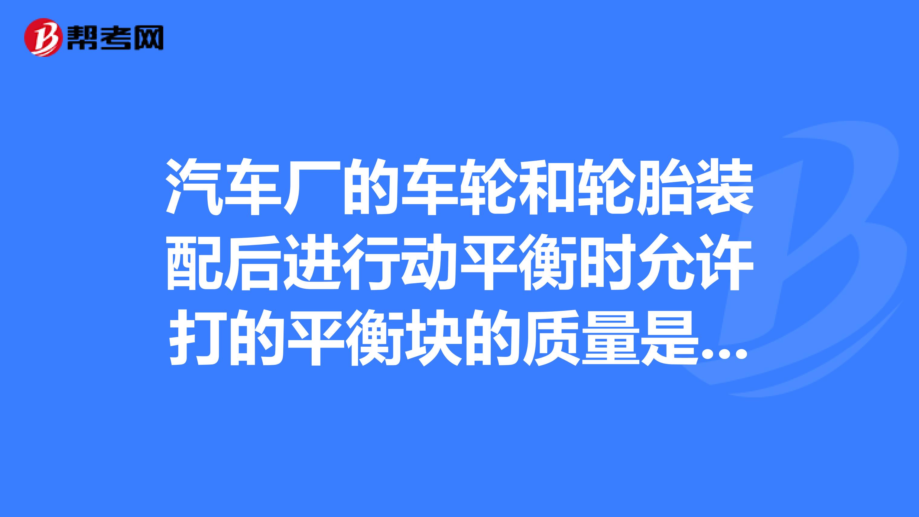 汽车厂的车轮和轮胎装配后进行动平衡时允许打的平衡块的质量是多少