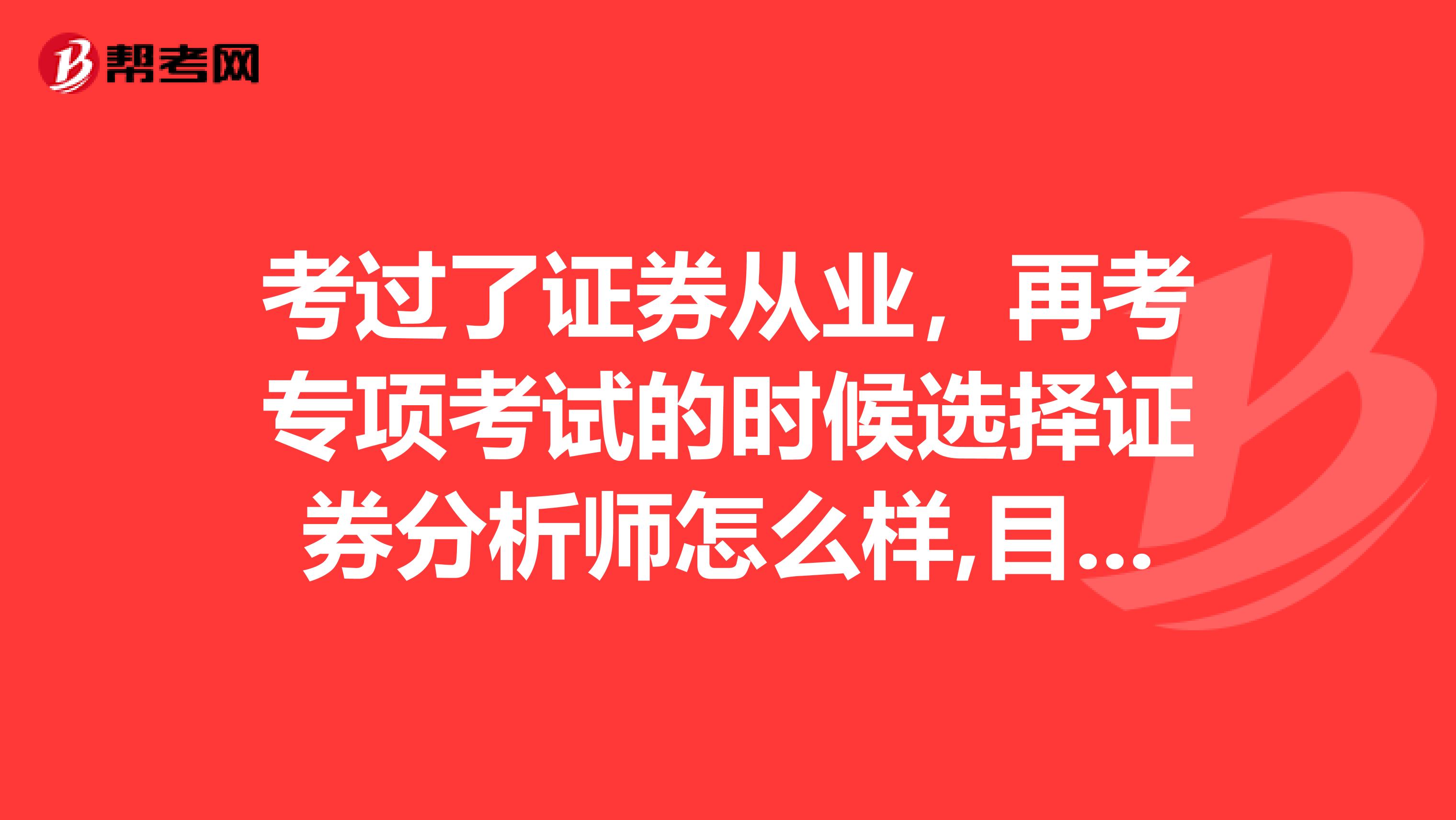 考过了证券从业，再考专项考试的时候选择证券分析师怎么样,目前这个岗位从业者多吗？