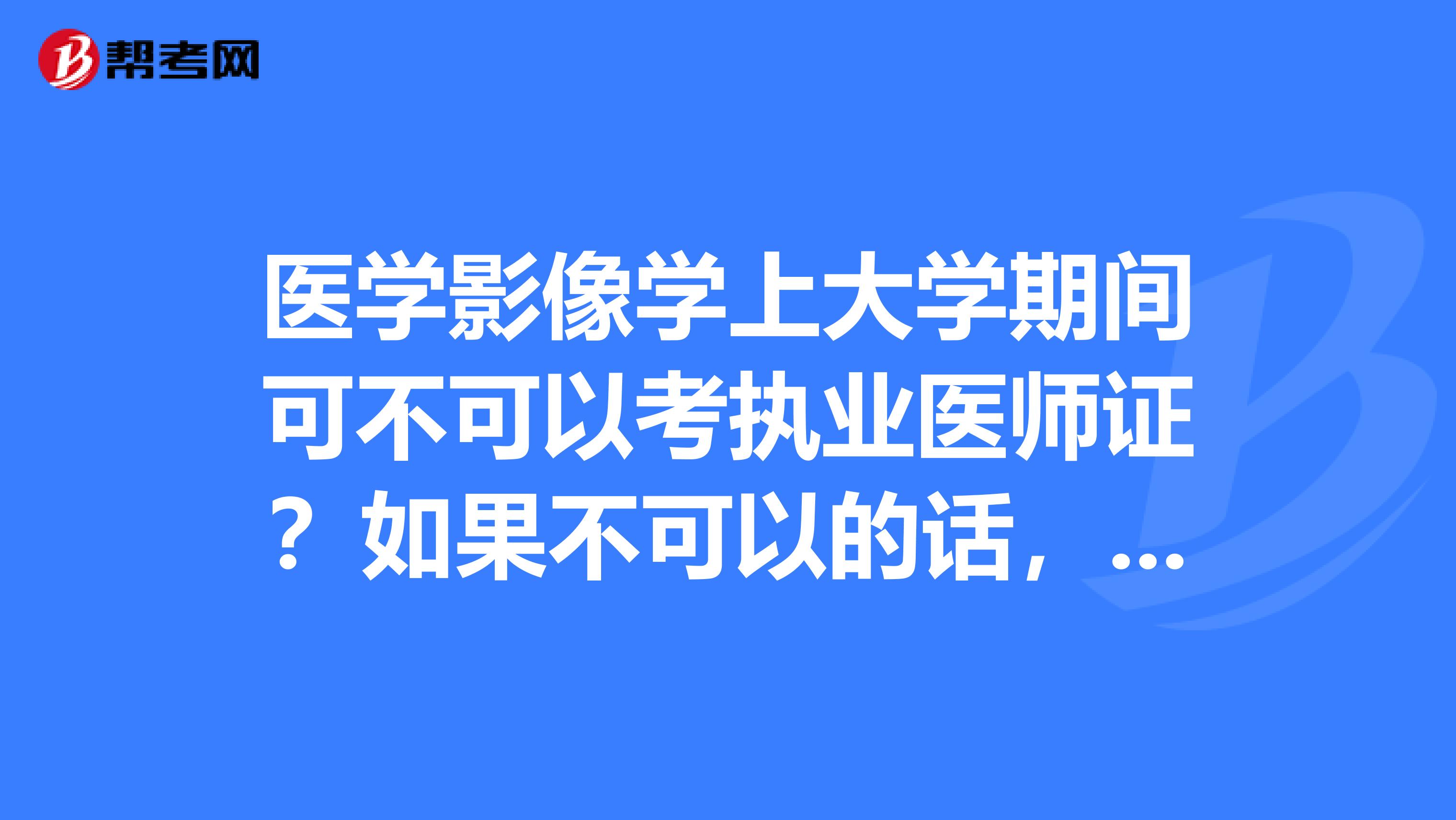 医学影像学上大学期间可不可以考执业医师证？如果不可以的话，麻烦详细解释下具体时间什么的谢谢了