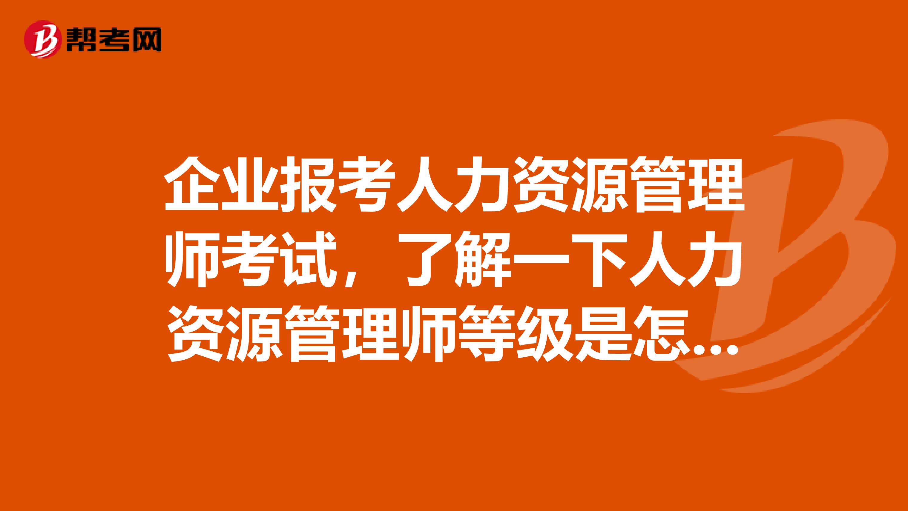 企业报考人力资源管理师考试，了解一下人力资源管理师等级是怎么划分的？