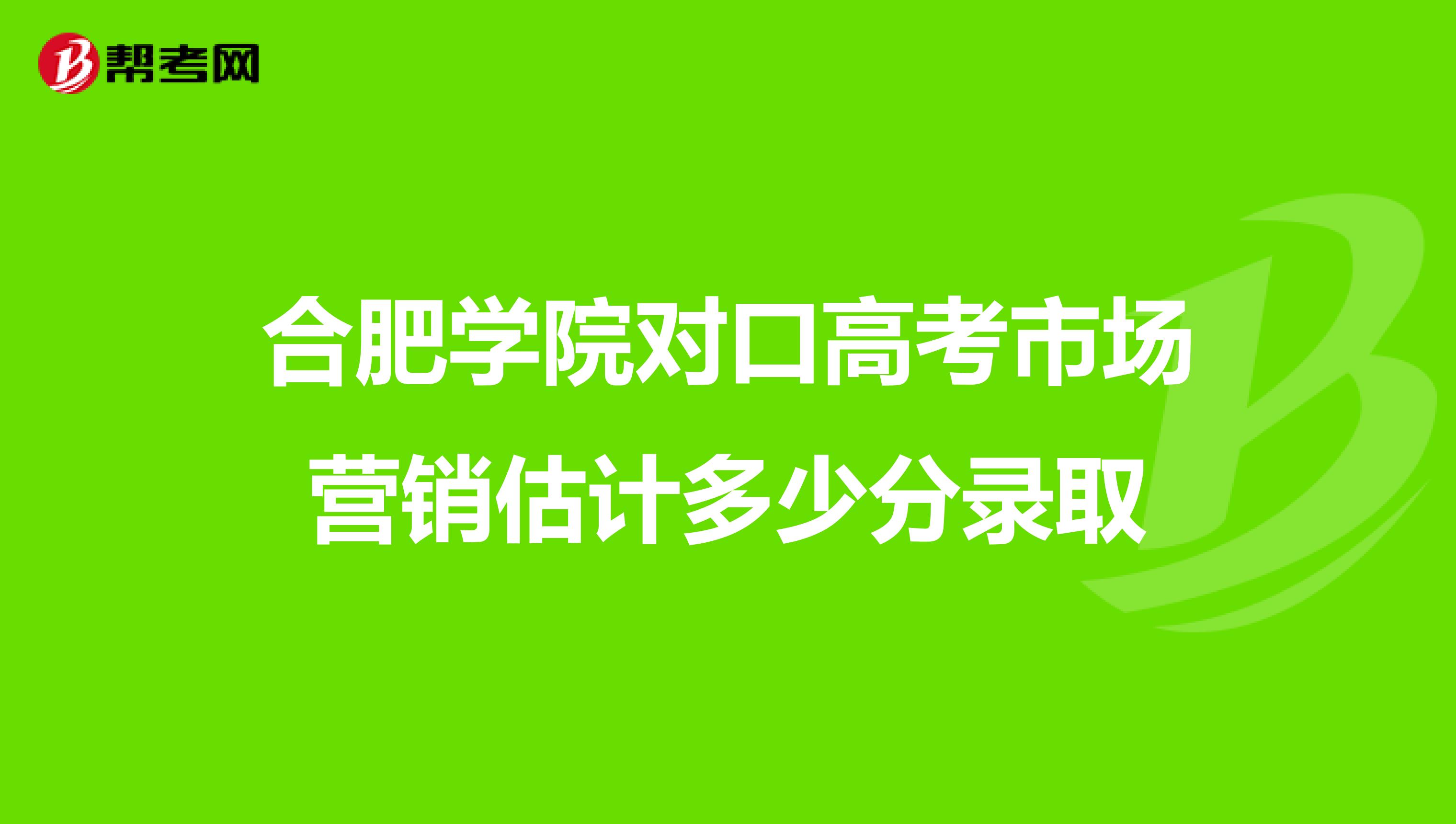 合肥学院对口高考市场营销估计多少分录取