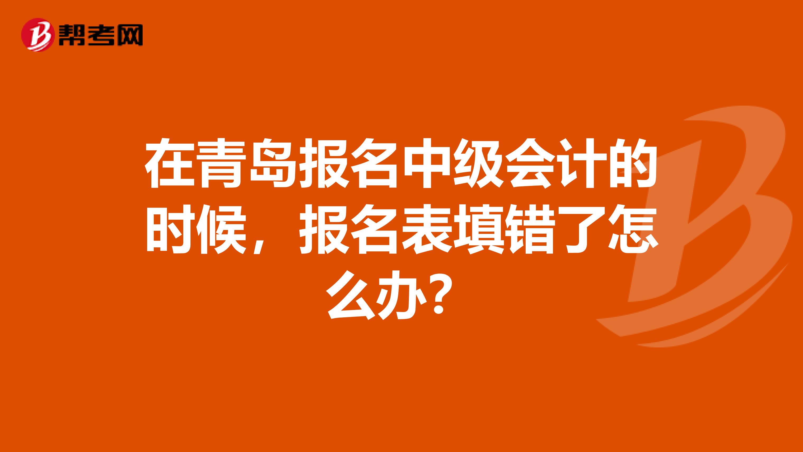在青岛报名中级会计的时候,报名表填错了怎么办?