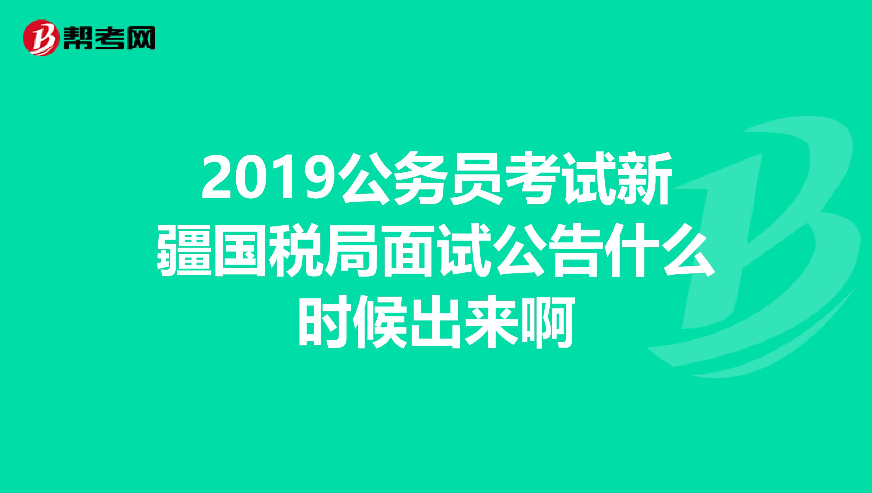 2019公务员考试新疆国税局面试公告什么时候出来啊