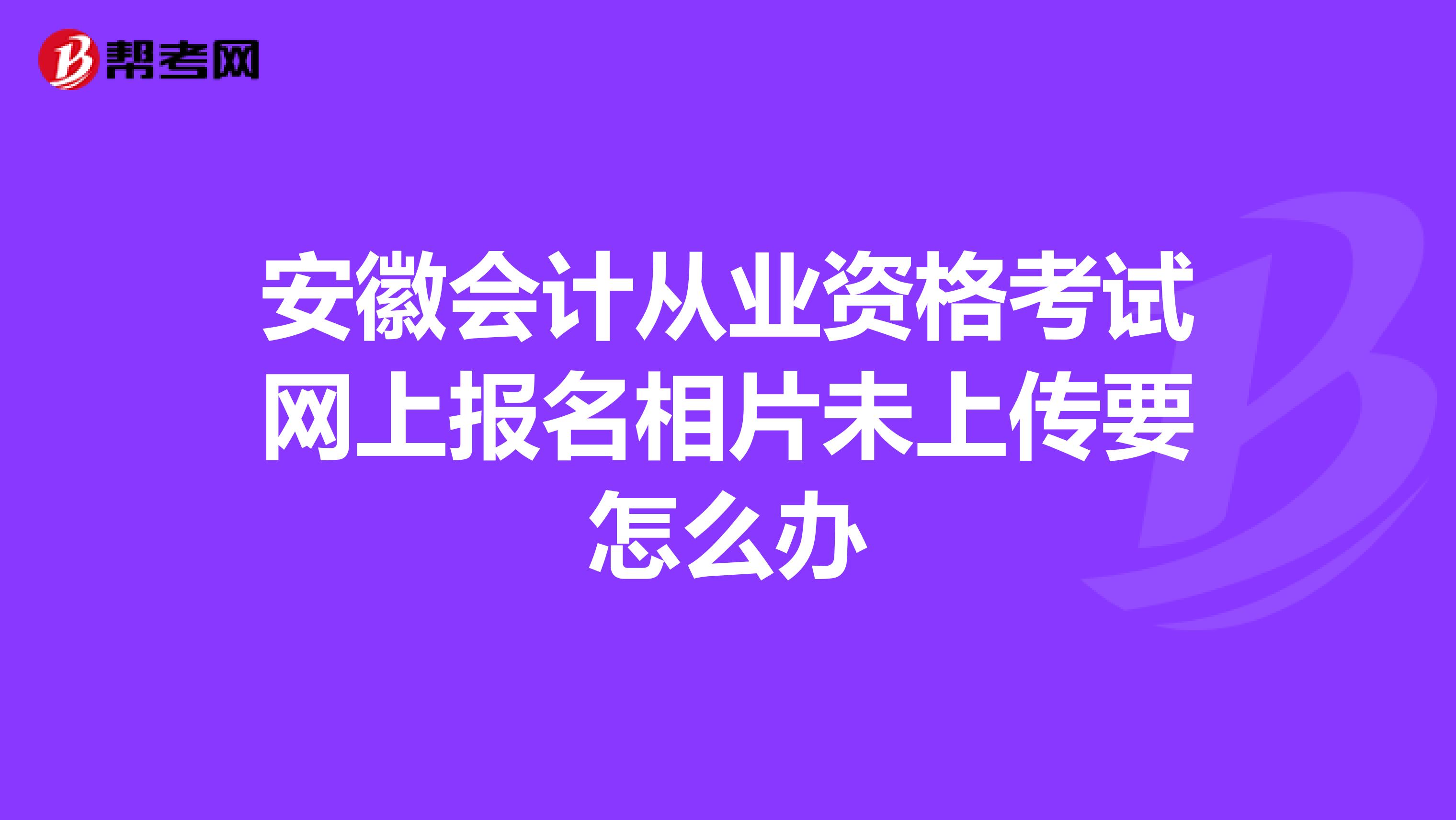 安徽会计从业资格考试网上报名相片未上传要怎么办