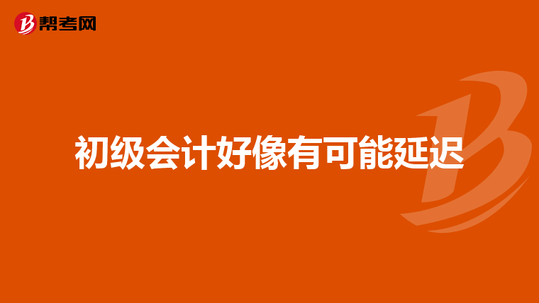 初級會計好像有可能延遲