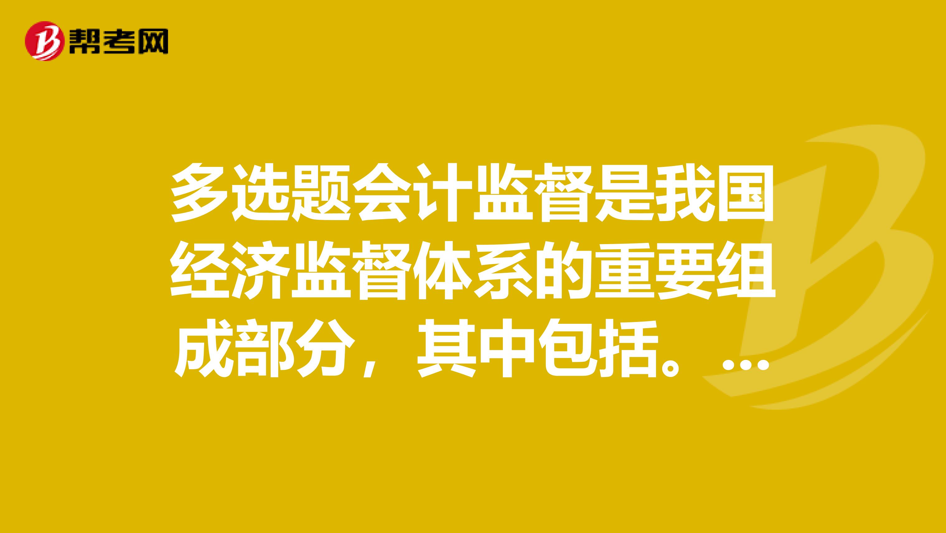多选题会计监督是我国经济监督体系的重要组成部分,其中包括。会计证财经法规与职业道德A.单位内部的会计监督B.会计工作的社会监督C.会计工作的政府监督D.以上级主管部门为主体的监督