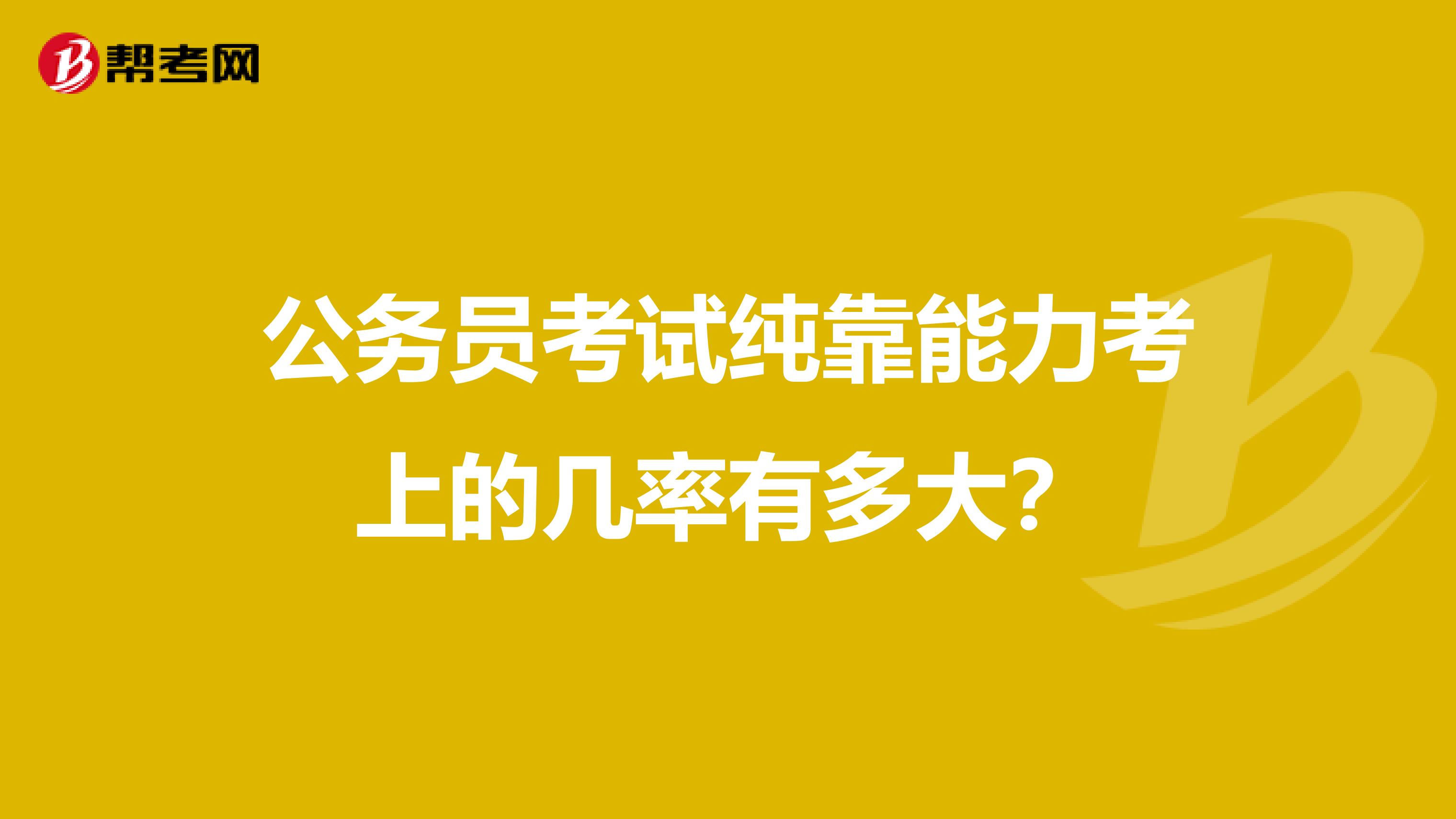 公务员考试纯靠能力考上的几率有多大？