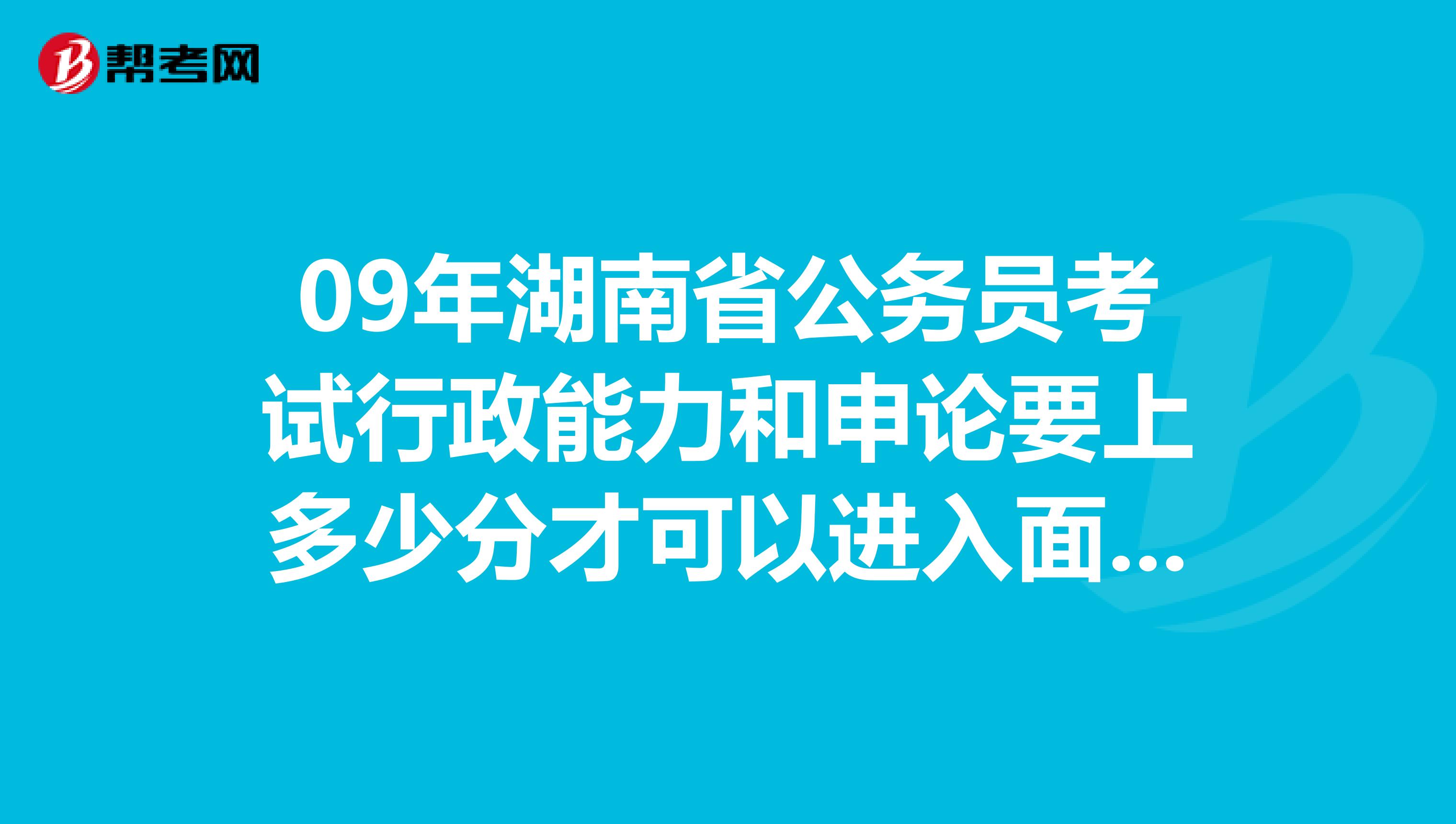 09年湖南省公务员考试行政能力和申论要上多少分才可以进入面试呀?