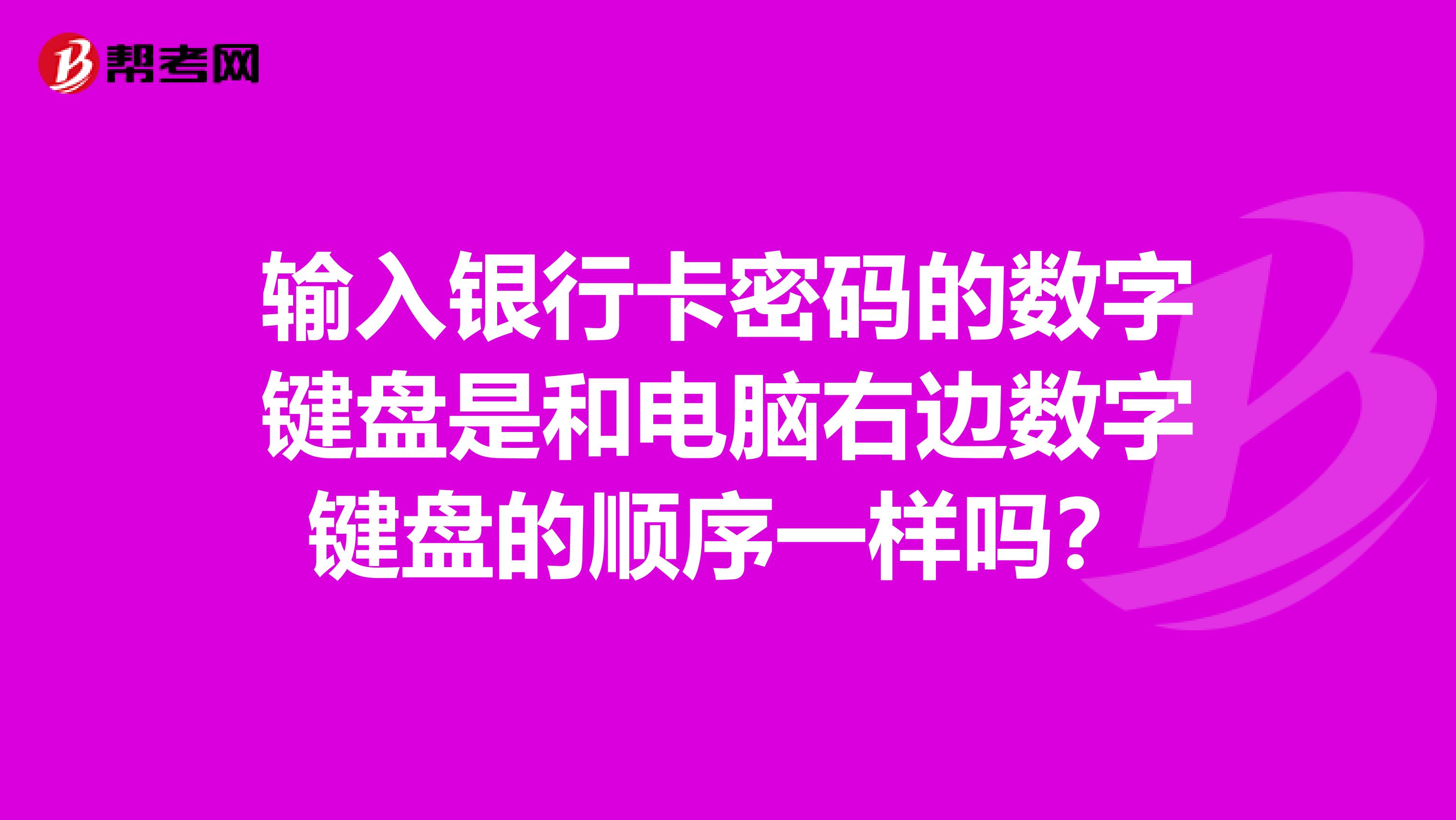 输入银行卡密码的数字键盘是和电脑右边数字键盘的顺序一样吗?