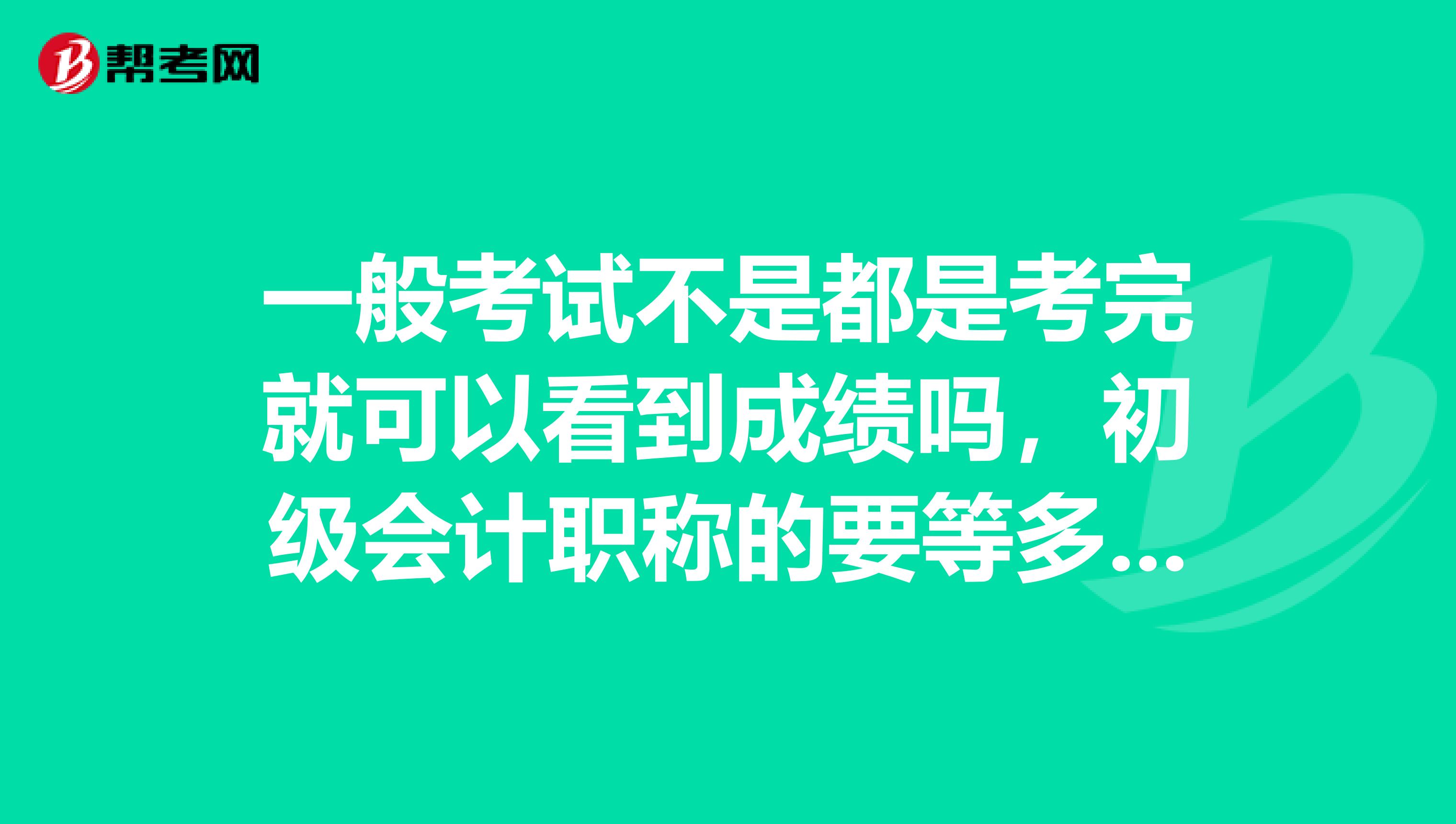 一般考试不是都是考完就可以看到成绩吗，初级会计职称的要等多久？ 