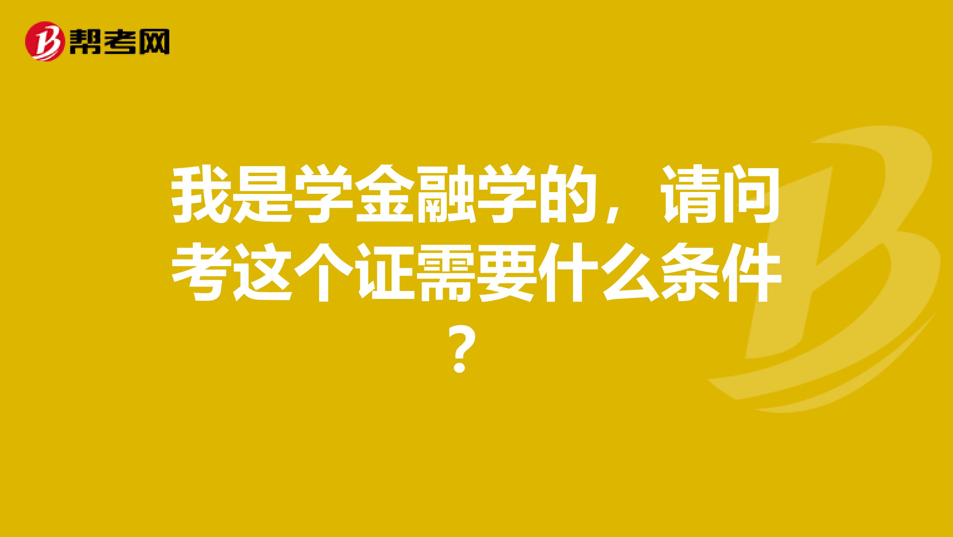 我是学金融学的,请问考这个证需要什么条件?