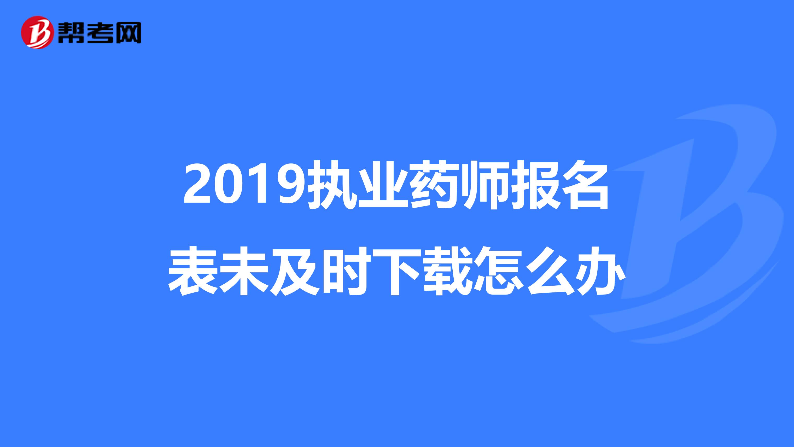 2019执业药师报名表未及时下载怎么办
