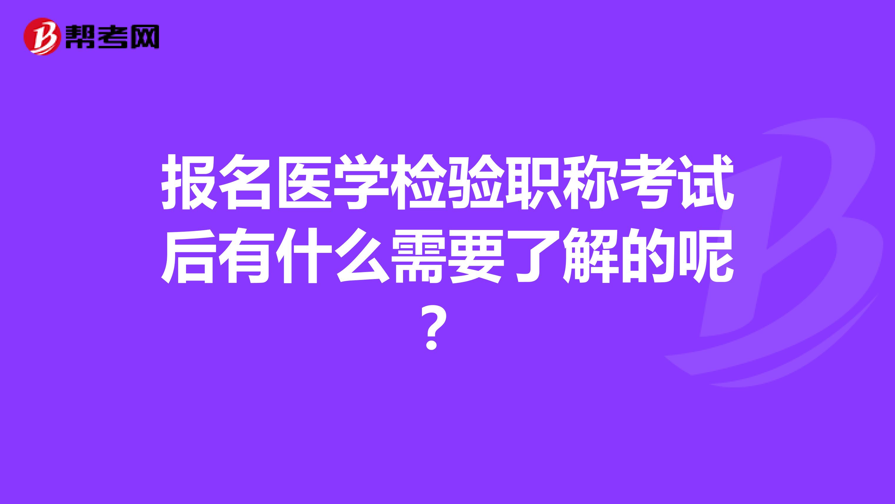 报名医学检验职称考试后有什么需要了解的呢？