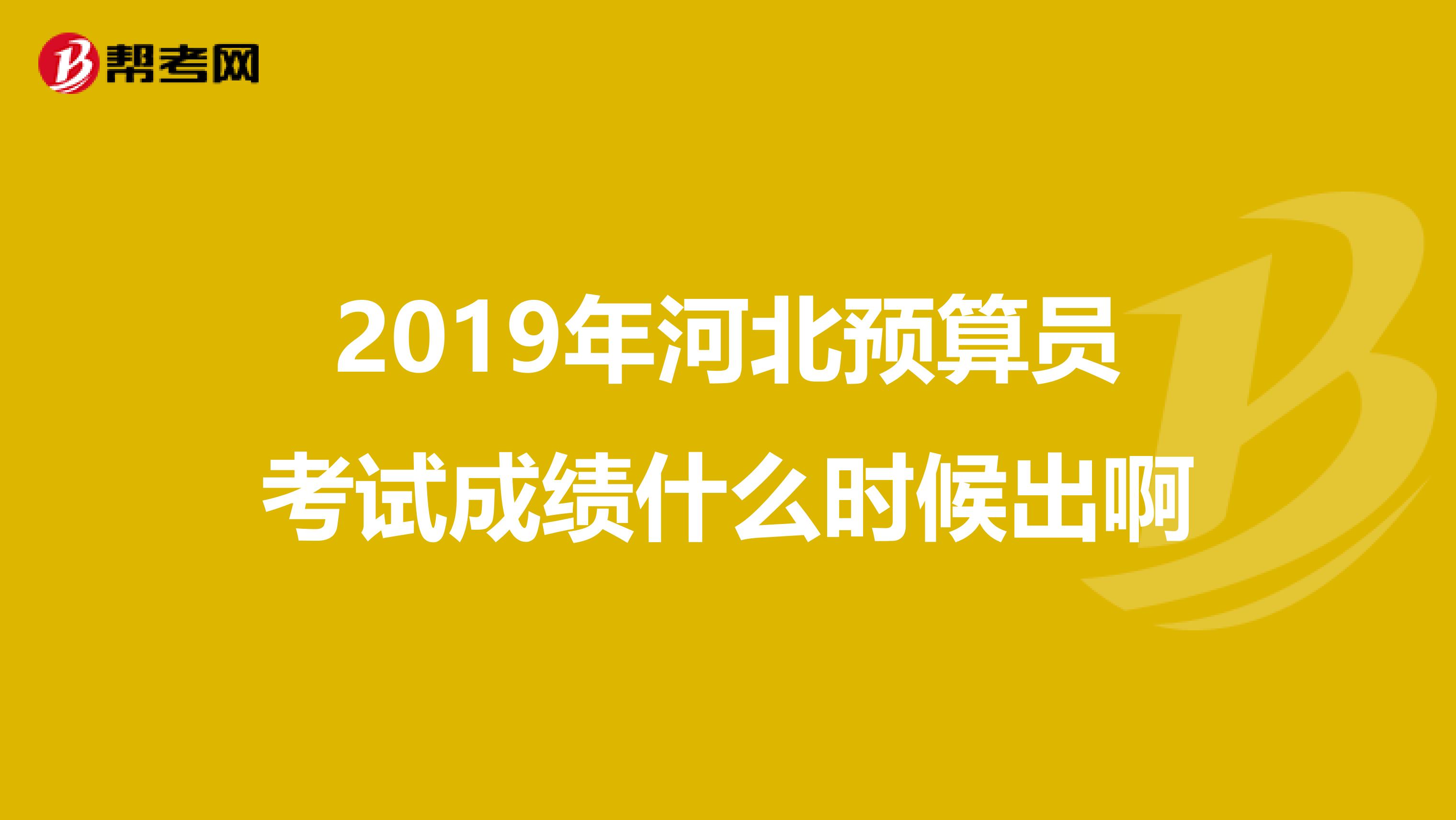 2019年河北预算员考试成绩什么时候出啊