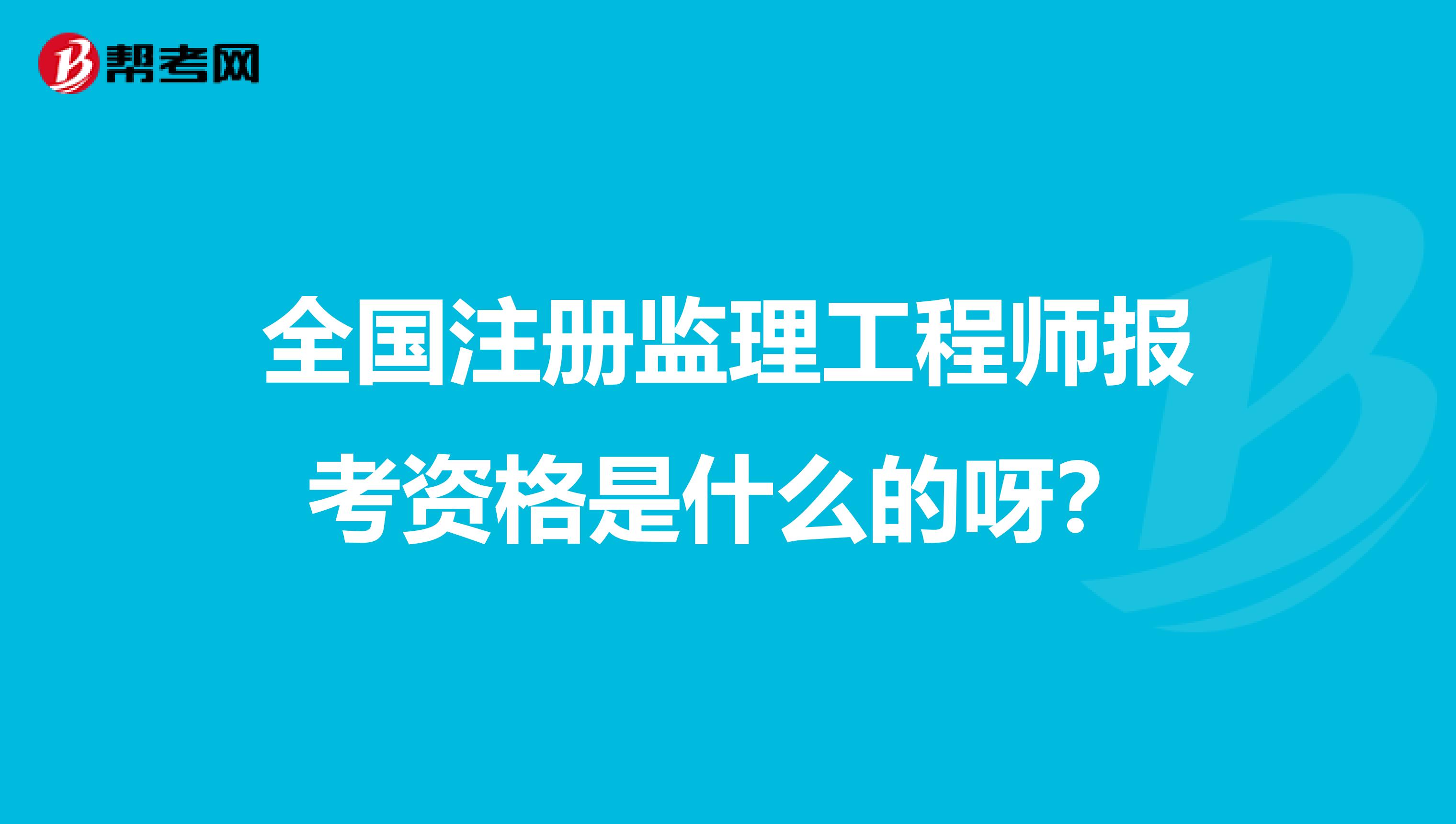 全國注冊監(jiān)理工程師報考資格是什么的呀？