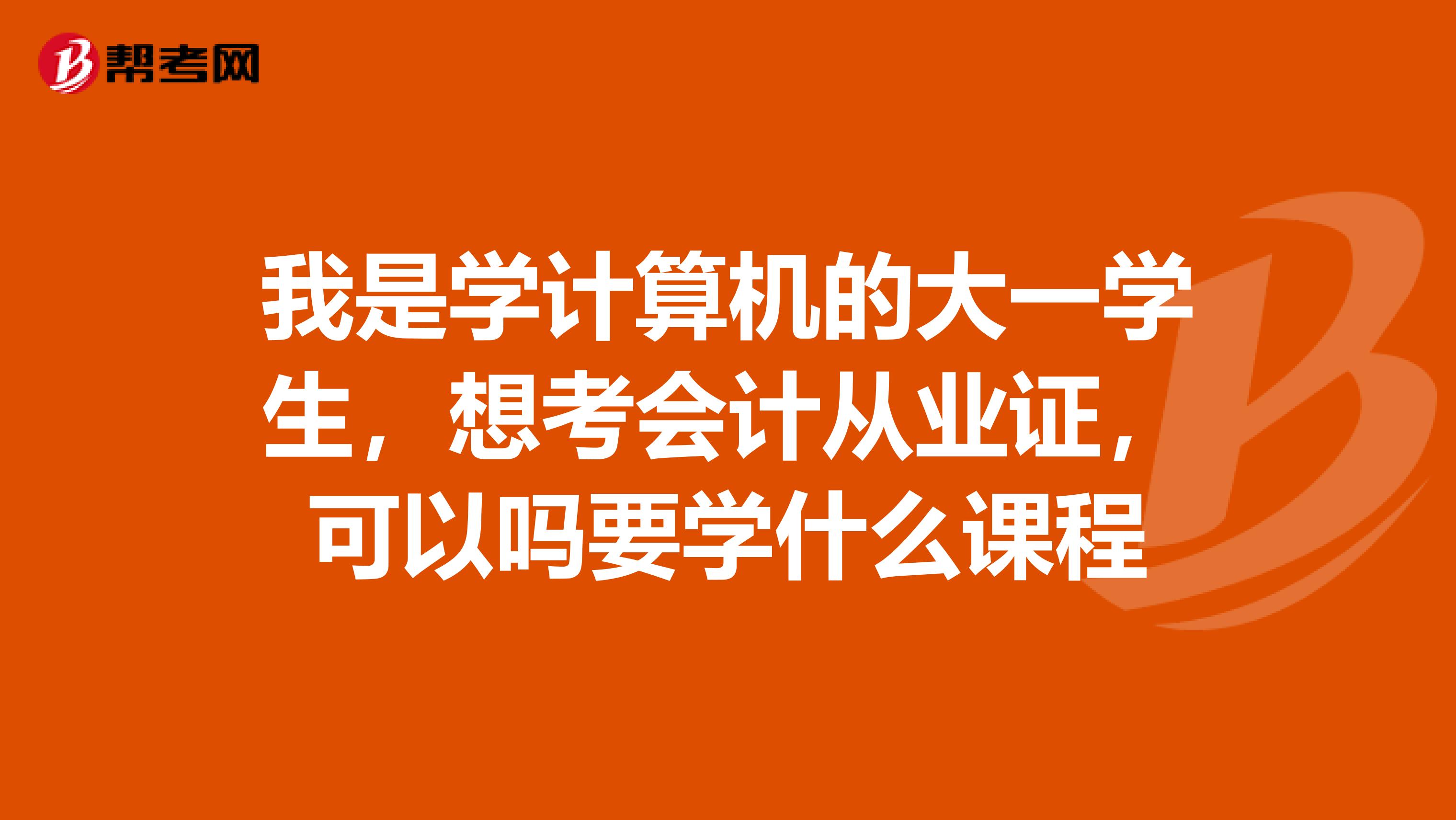 我是学计算机的大一学生，想考会计从业证，可以吗要学什么课程