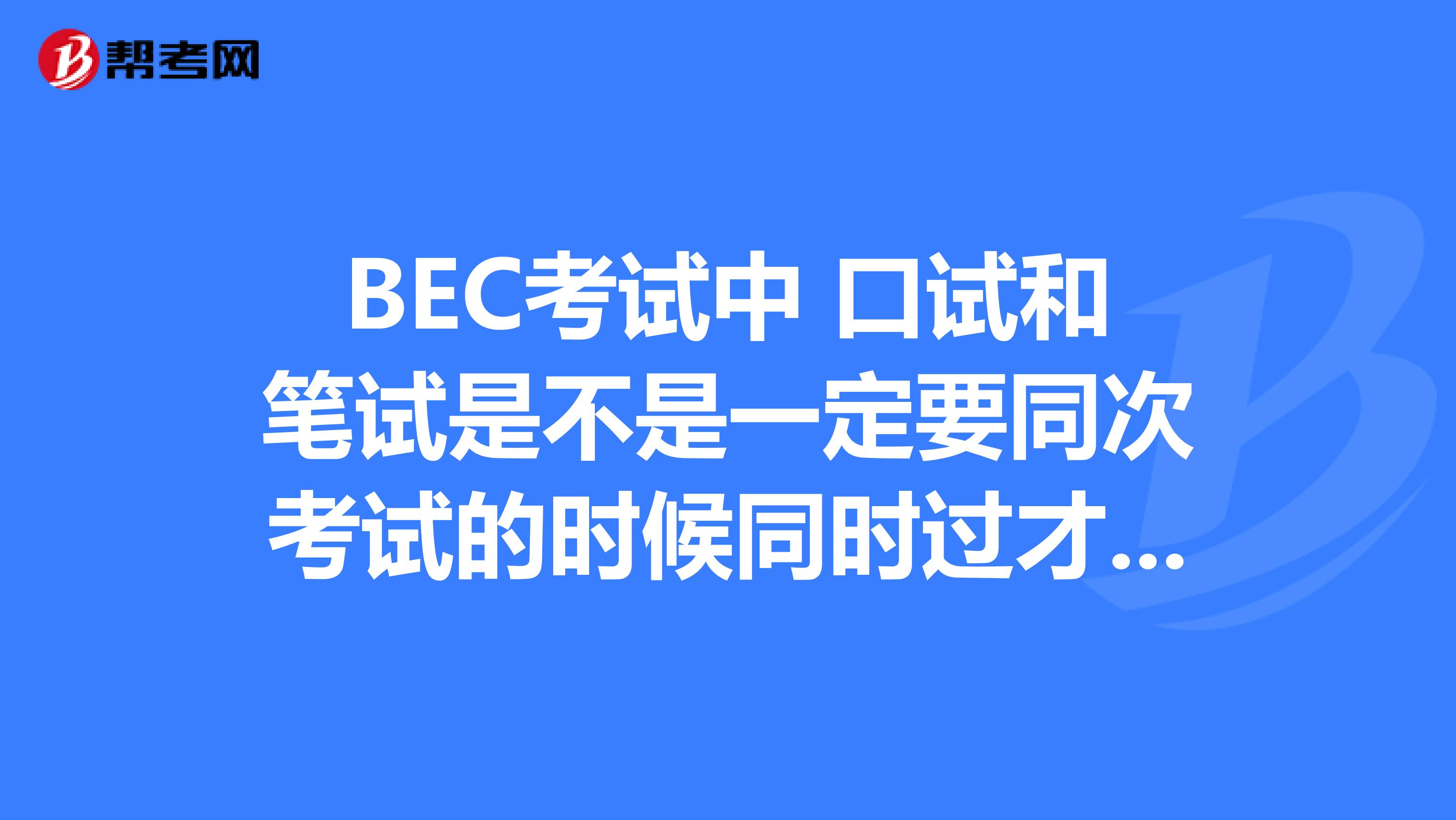 BEC考试中 口试和笔试是不是一定要同次考试的时候同时过才能拿证书啊？