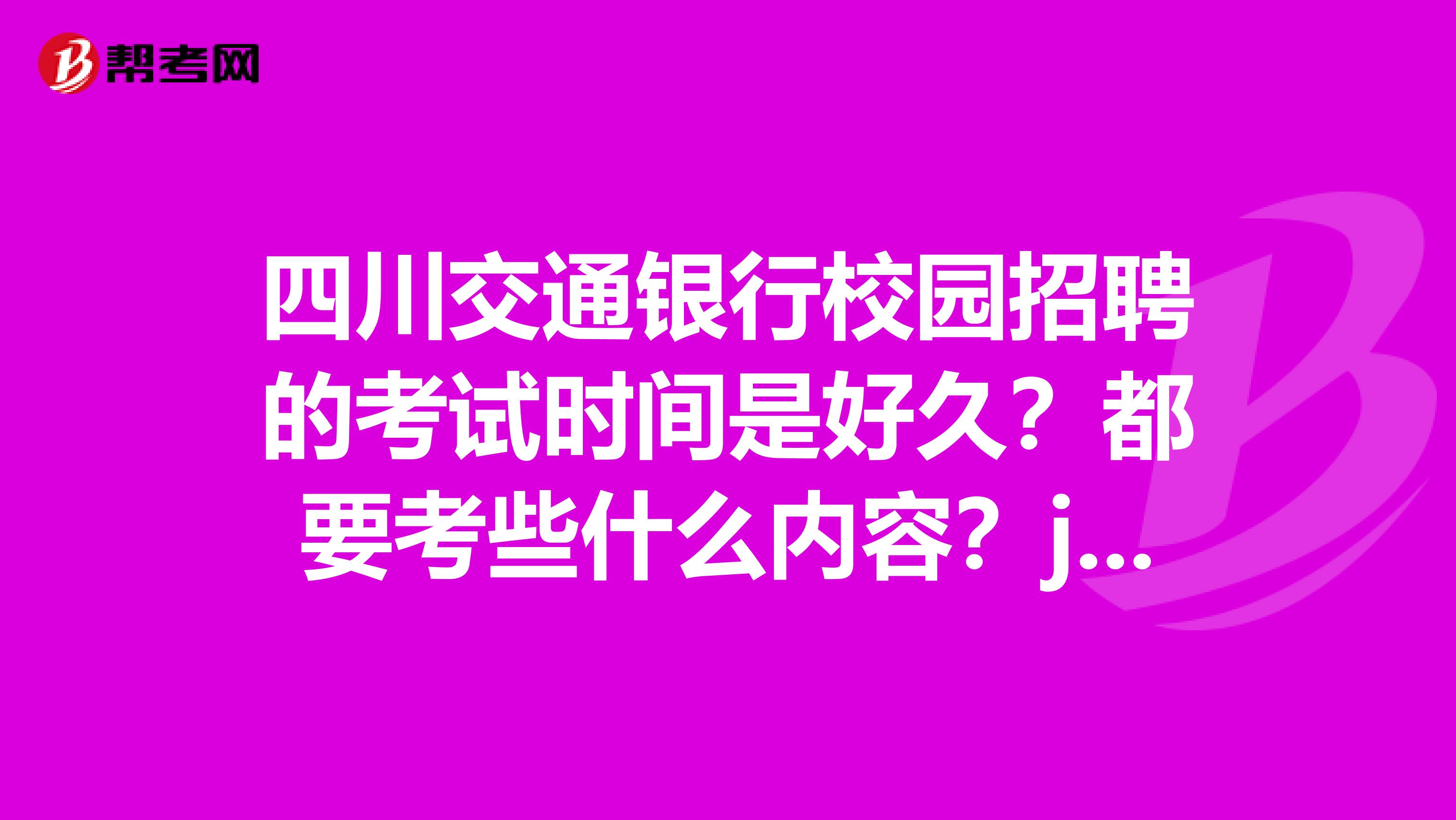 四川交通银行校园招聘的考试时间是好久?都要考些什么内容?jjjjjjjjjjjjjjjj谢谢!!!