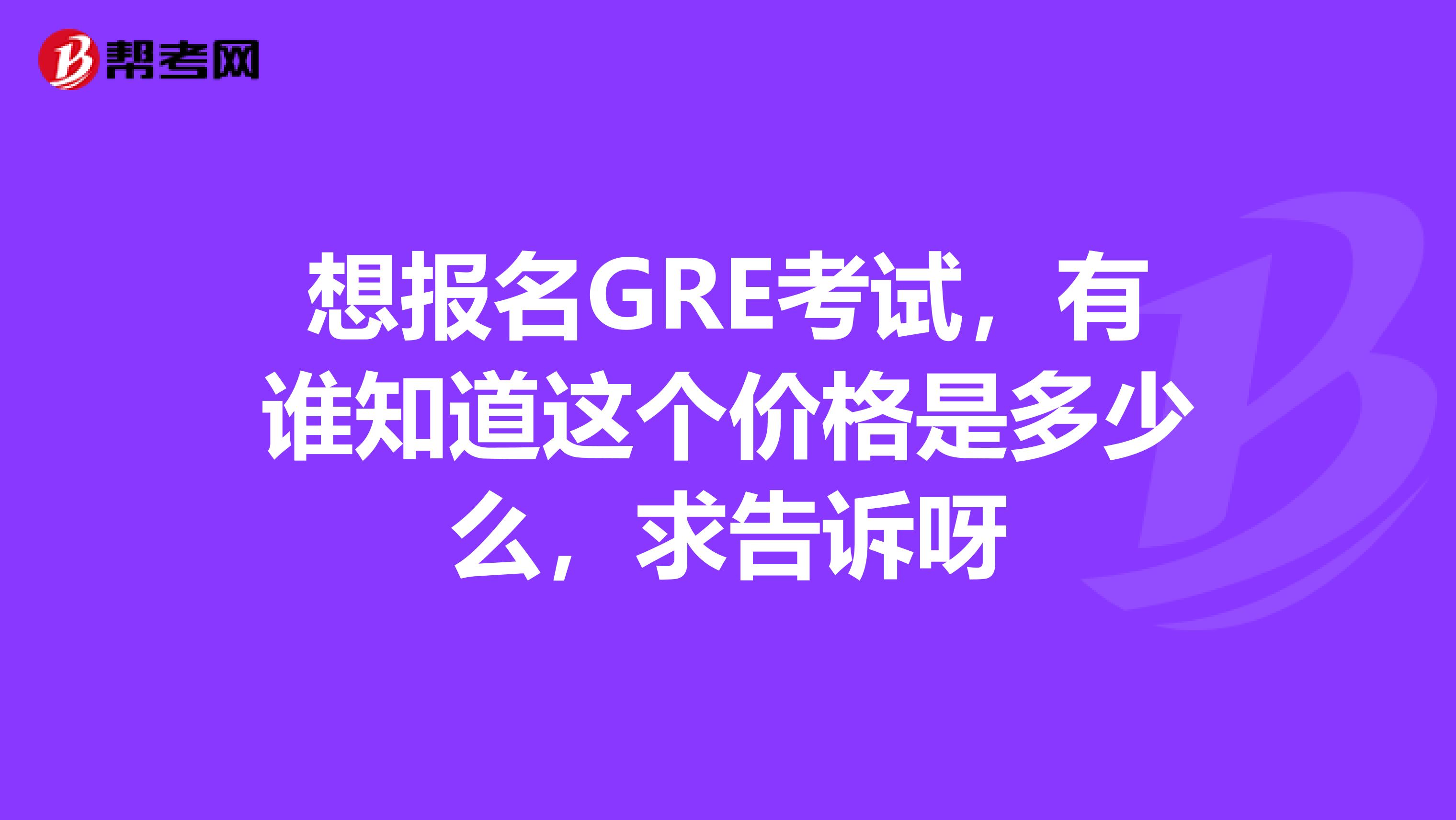想报名GRE考试,有谁知道这个价格是多少么,求告诉呀