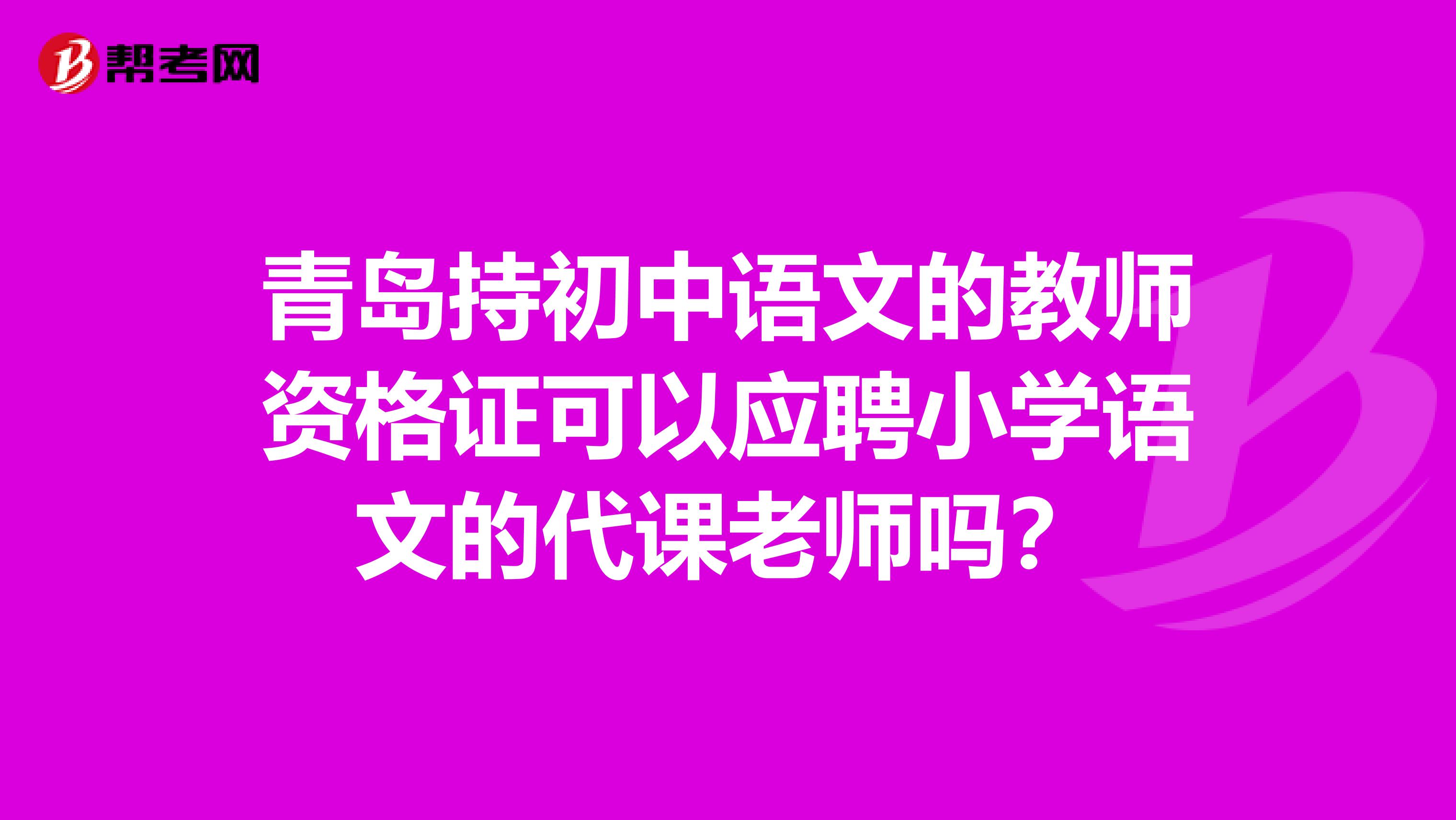 青岛持初中语文的教师资格证可以应聘小学语文的代课老师吗?