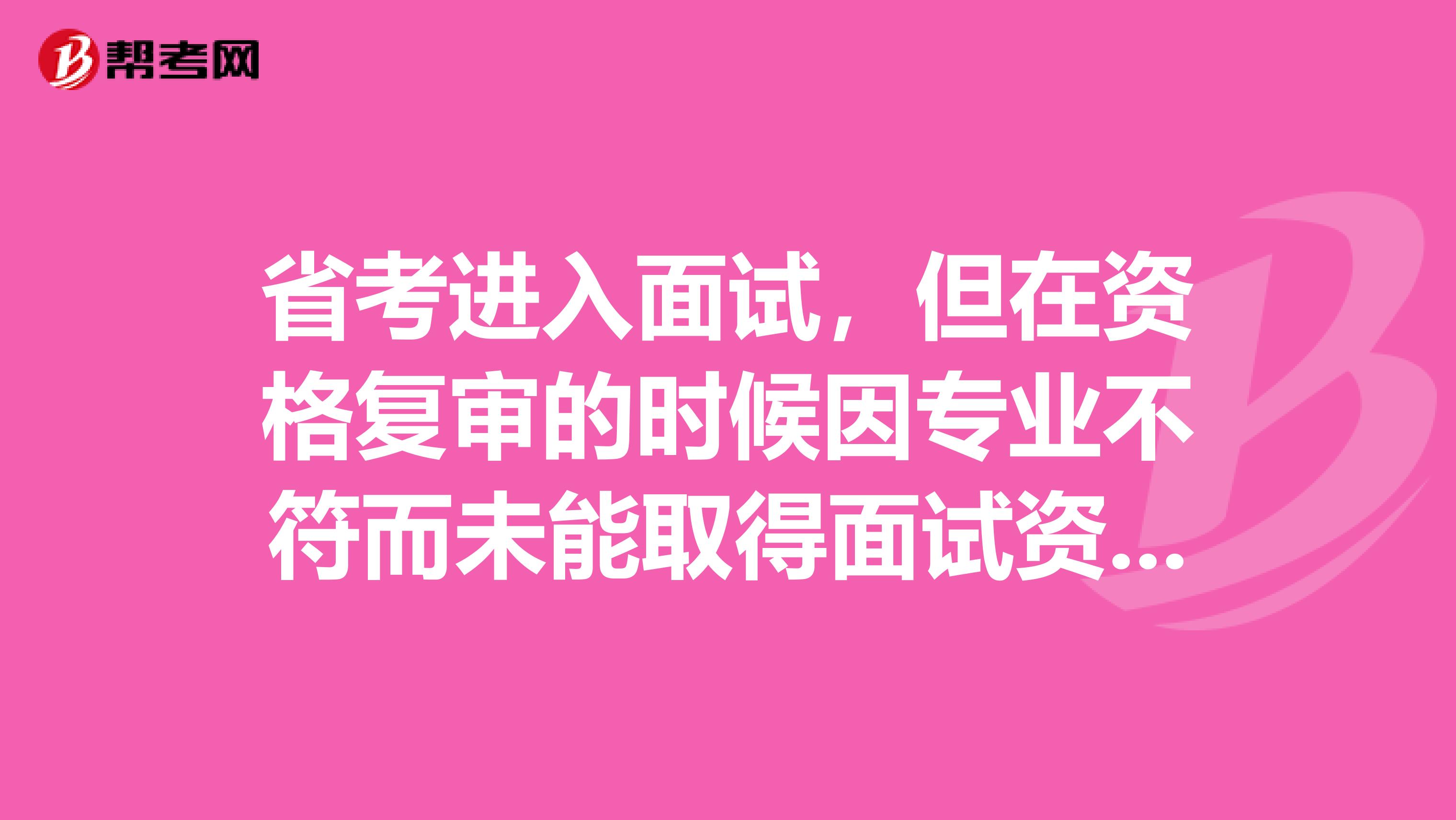 省考进入面试,但在资格复审的时候因专业不符而未能取得面试资格,这