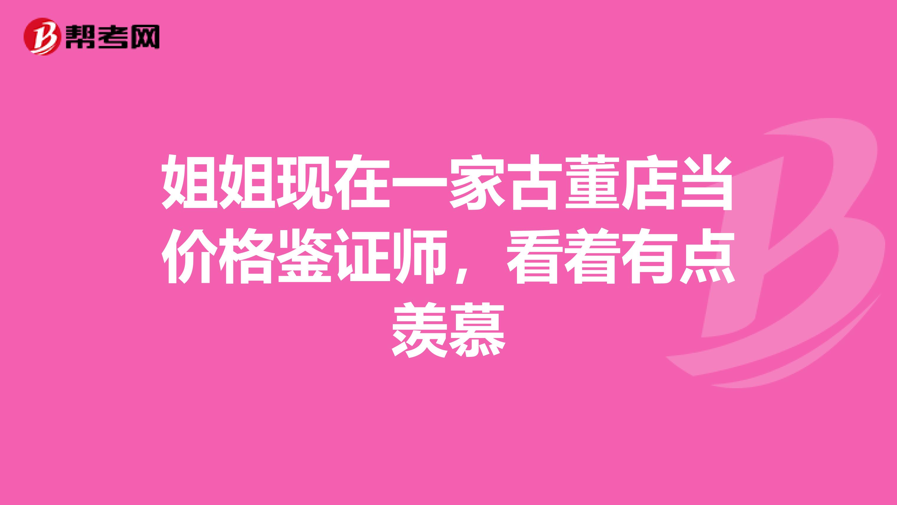 姐姐现在一家古董店当价格鉴证师,看着有点羡慕