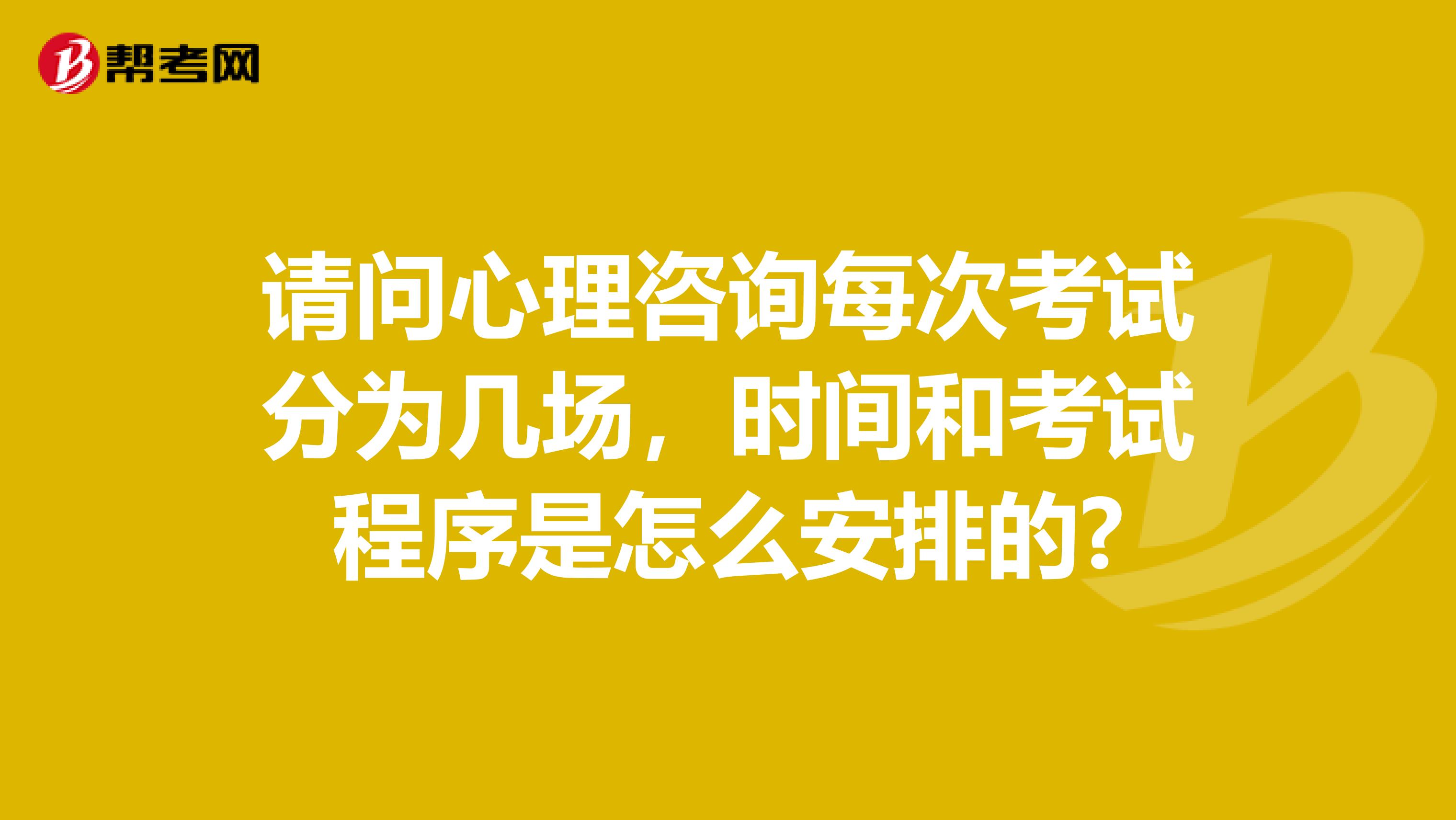 请问心理咨询每次考试分为几场,时间和考试程序是怎么安排的?