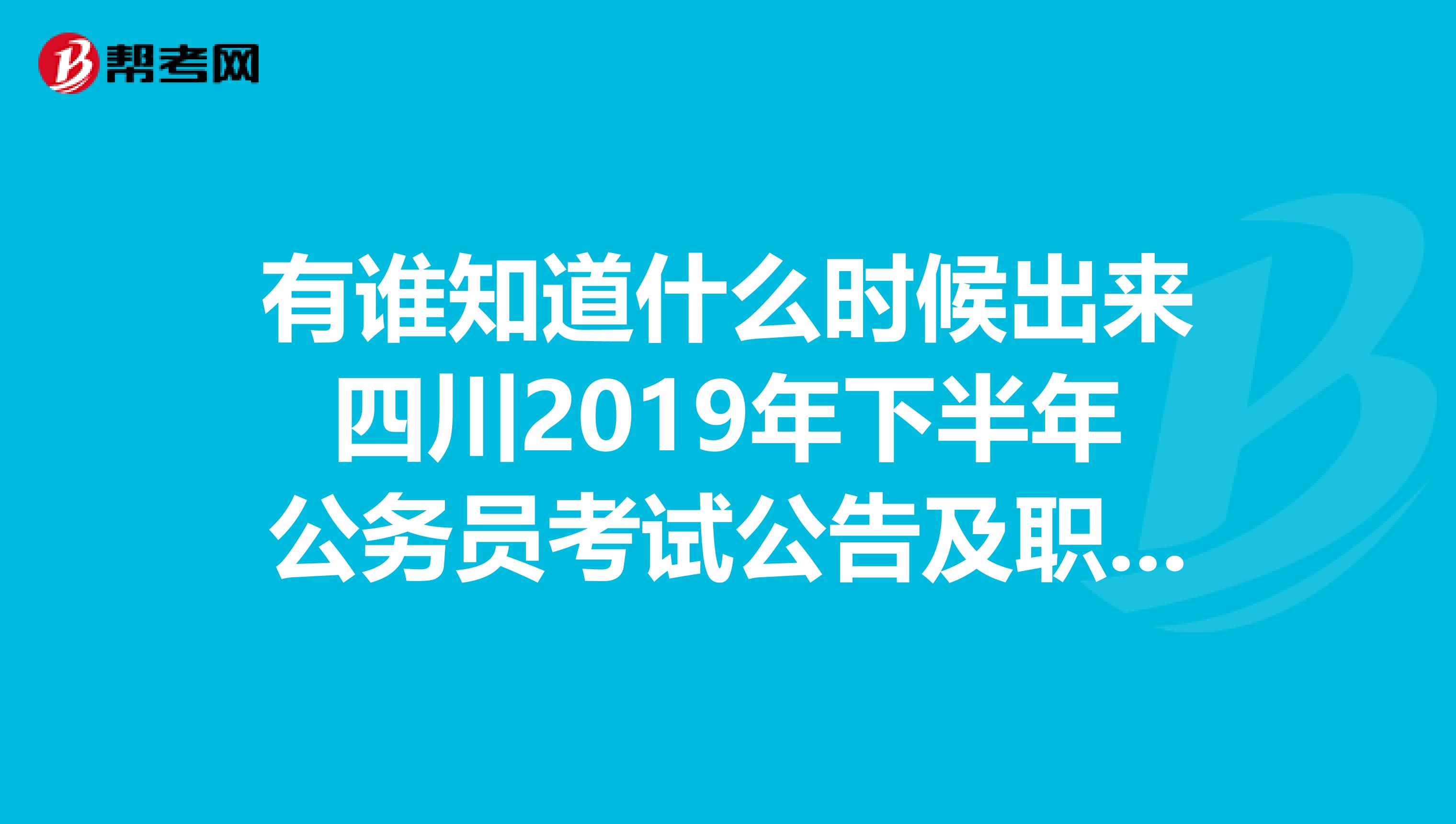 有谁知道什么时候出来四川2019年下半年公务员考试公告及职位表汇总?谢谢各位