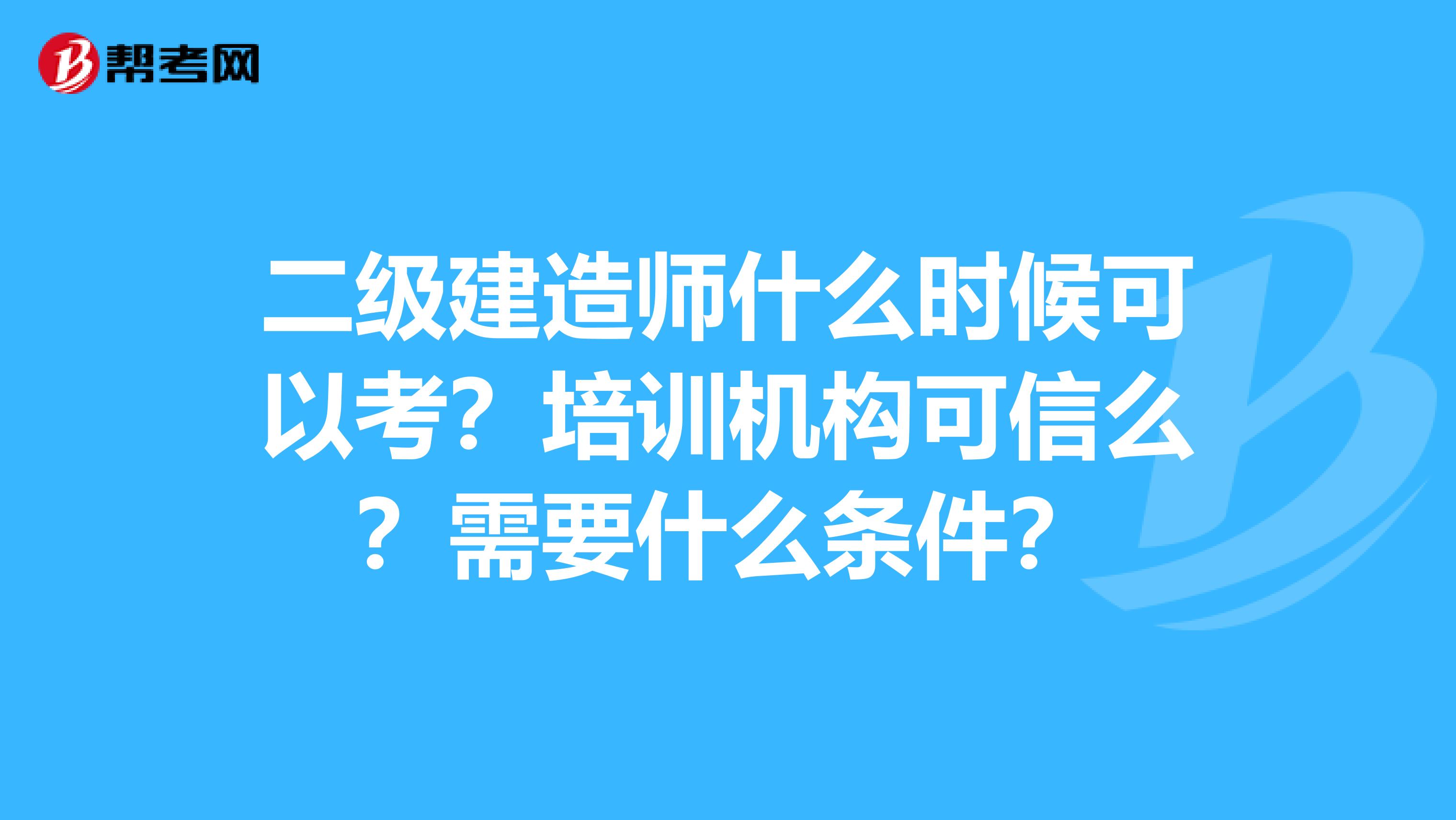 二级建造师什么时候可以考?培训机构可信么?需要什么条件?