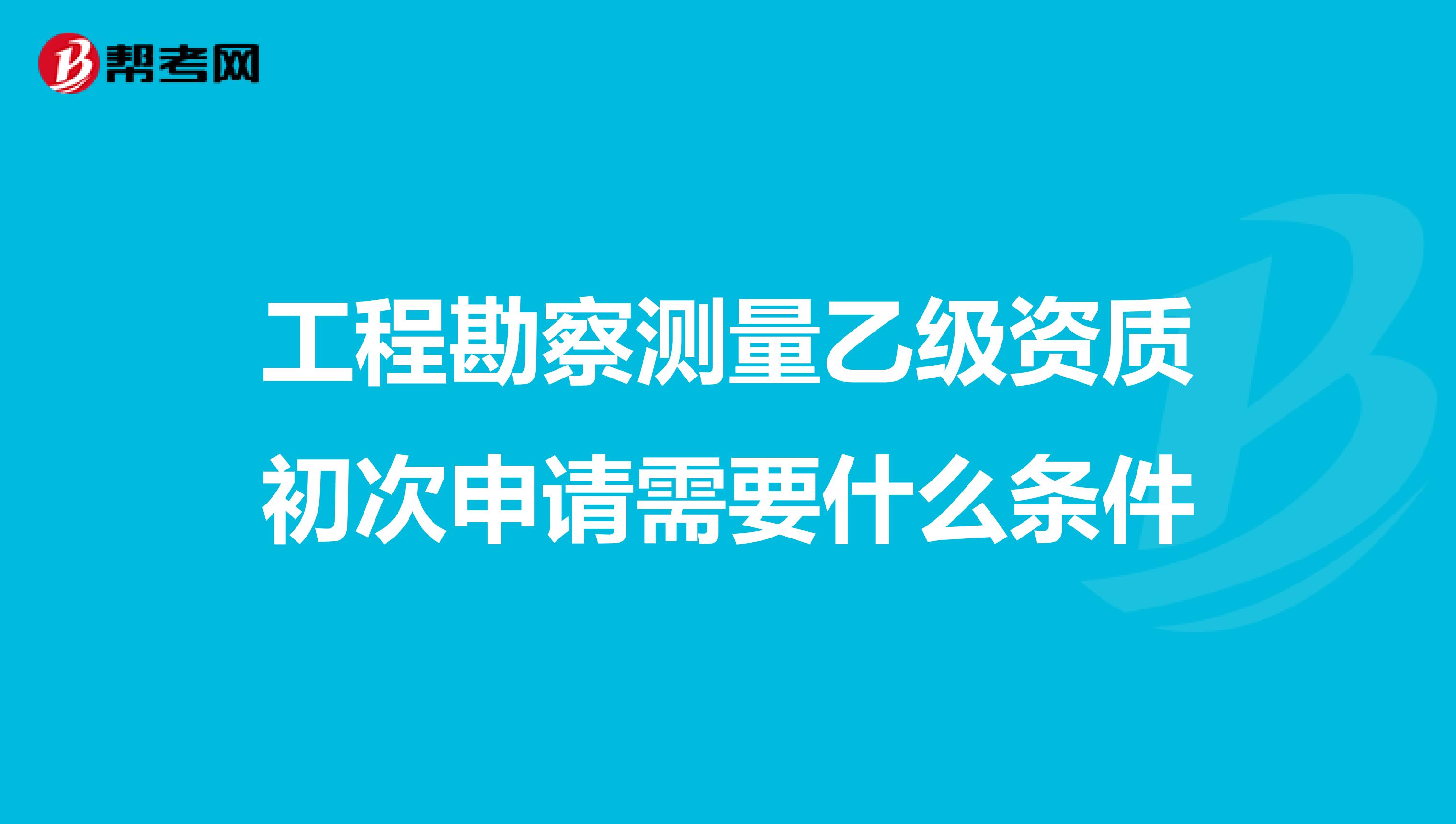 工程勘察测量乙级资质初次申请需要什么条件