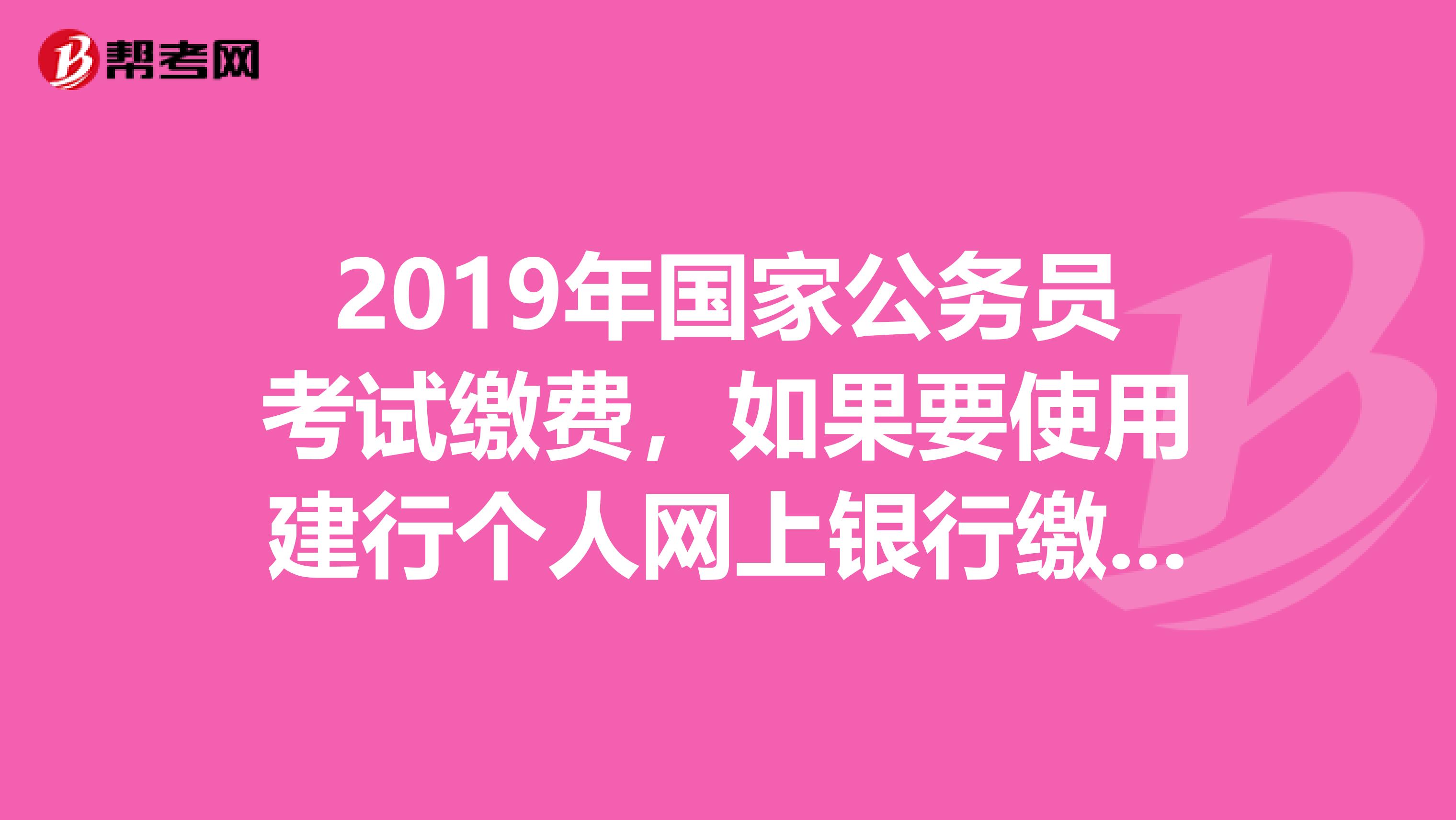 2019年國家公務(wù)員考試?yán)U費(fèi)，如果要使用建行個(gè)人網(wǎng)上銀行繳納費(fèi)用，應(yīng)具備哪些條件