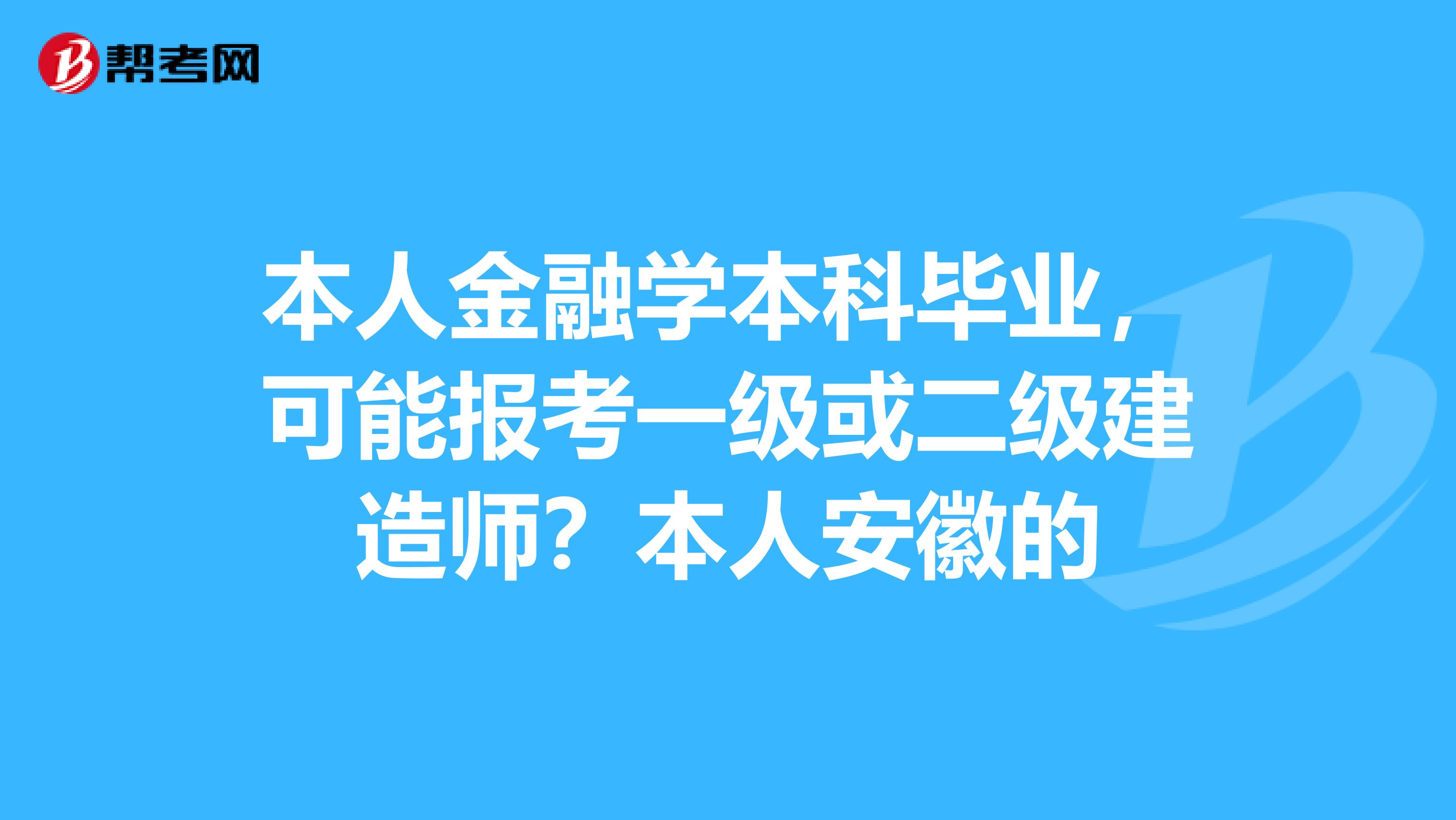 本人金融学本科毕业，可能报考一级或二级建造师？本人安徽的