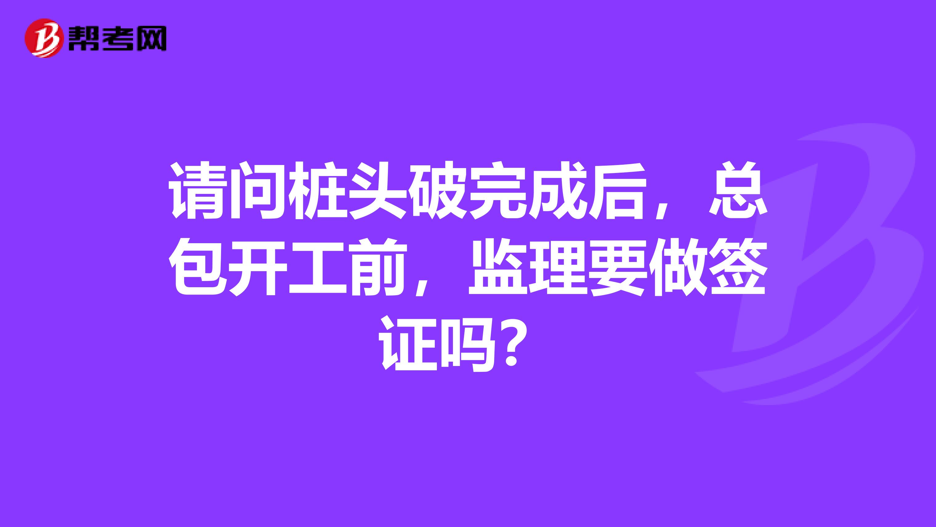 请问桩头破完成后,总包开工前,监理要做签证吗?