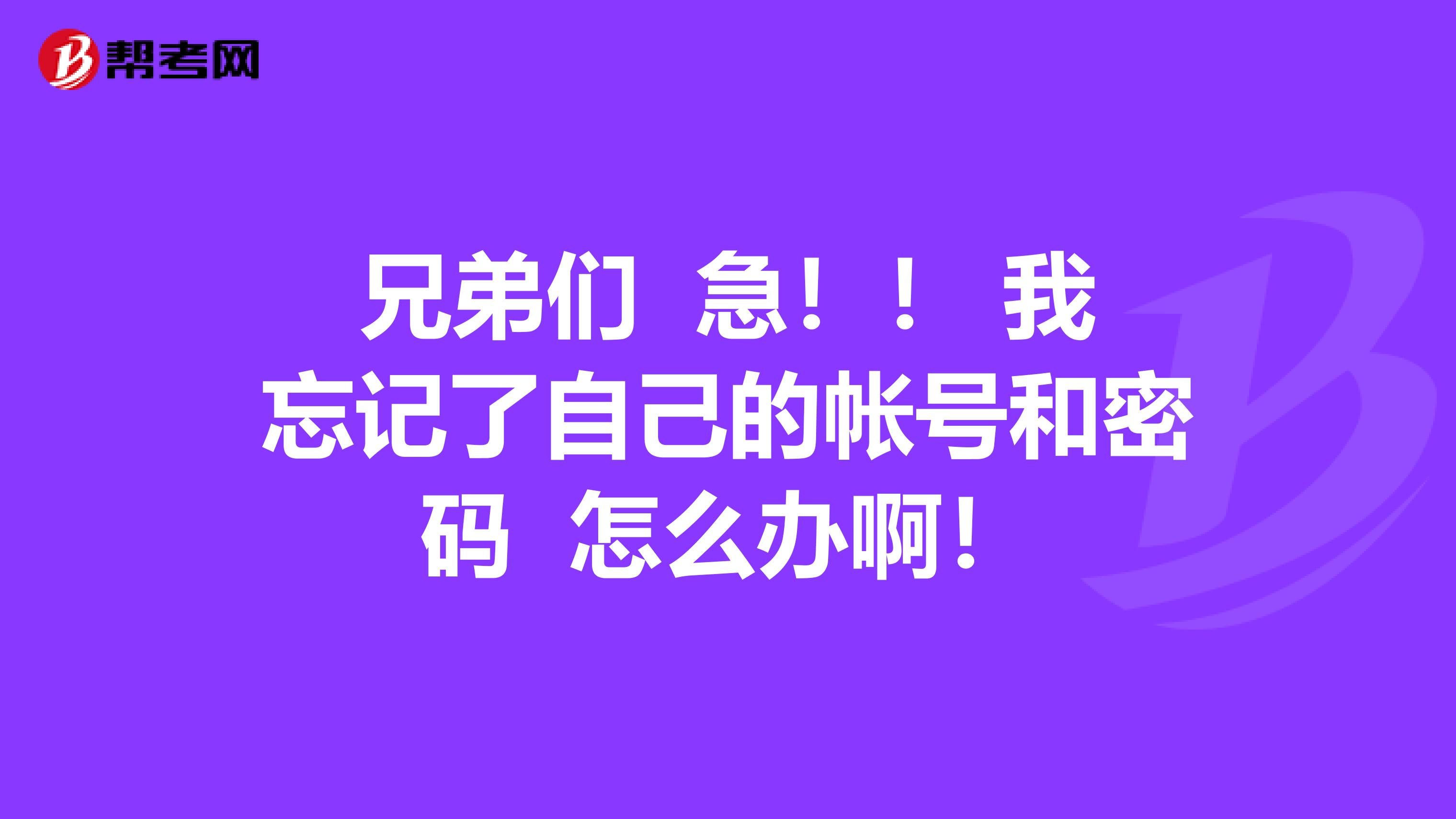 兄弟们 急!! 我忘记了自己的帐号和密码 怎么办啊!