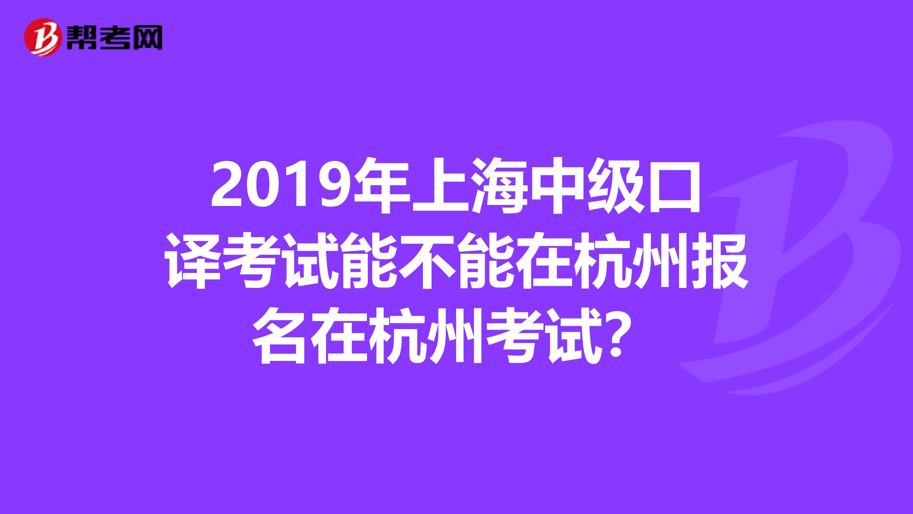 2019年上海中级口译考试能不能在杭州报名在杭州考试?
