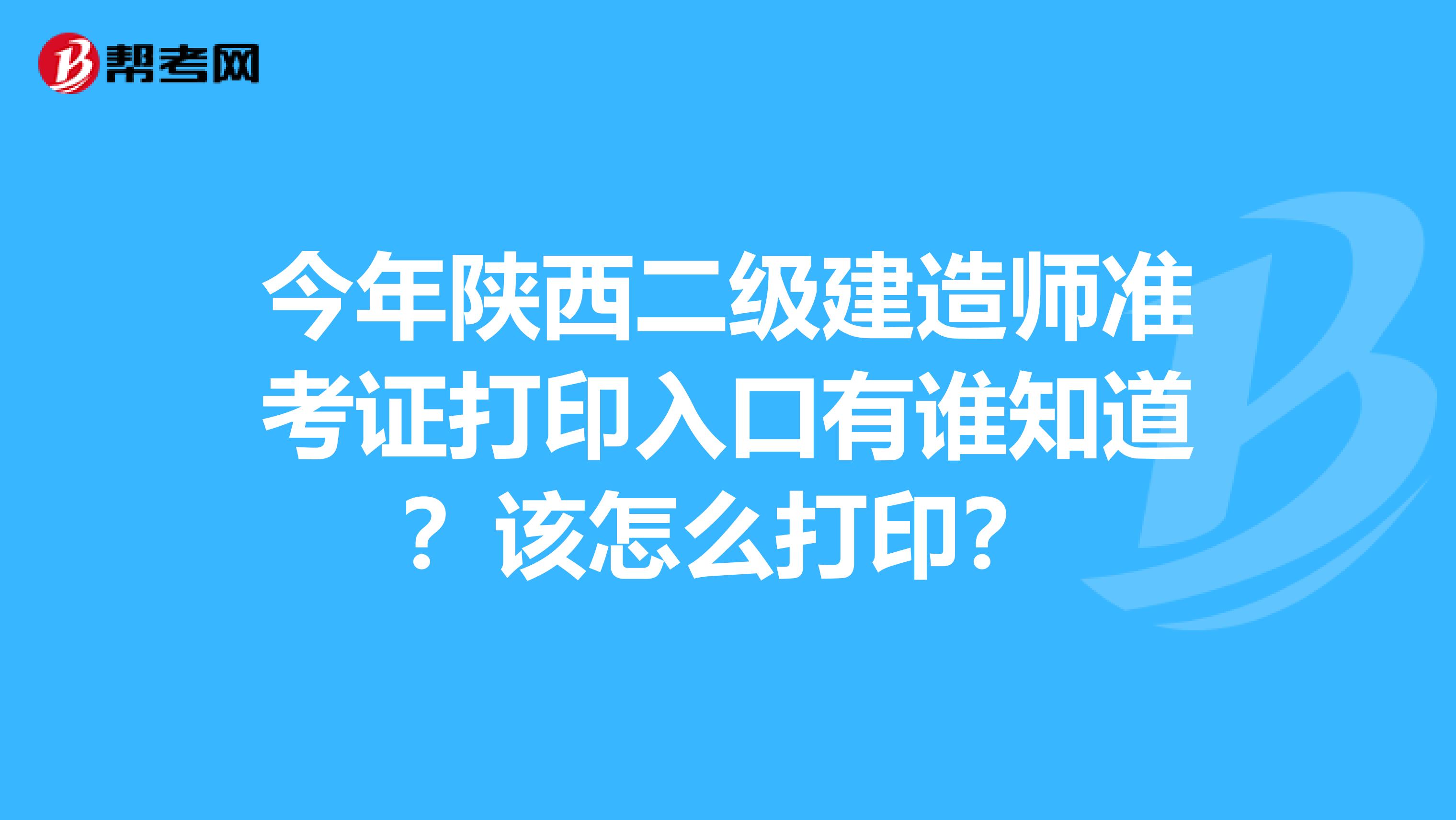 今年陕西二级建造师准考证打印入口有谁知道?该怎么打印?