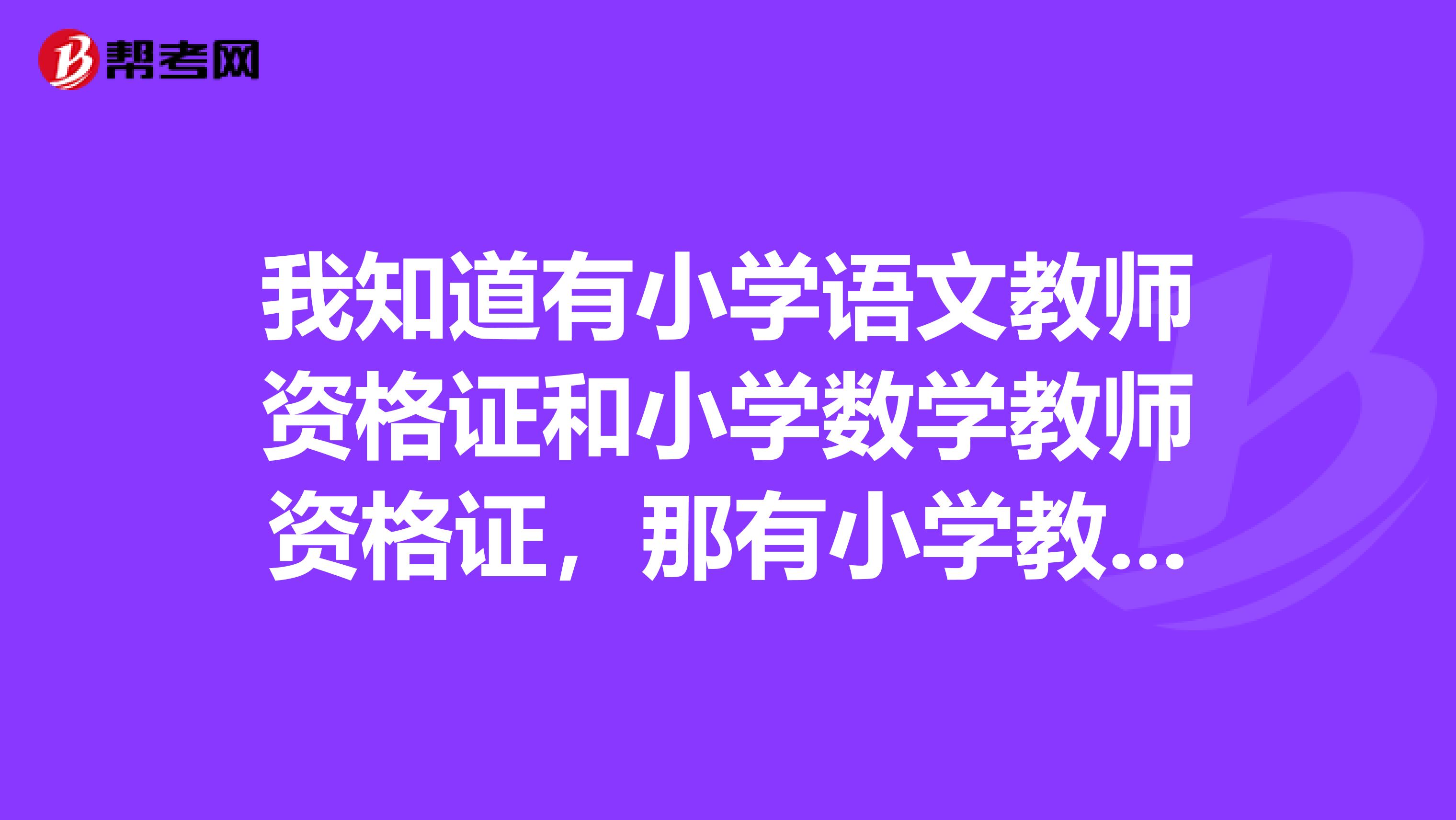 我知道有小学语文教师资格证和小学数学教师资格证，那有小学教育教师资格证么