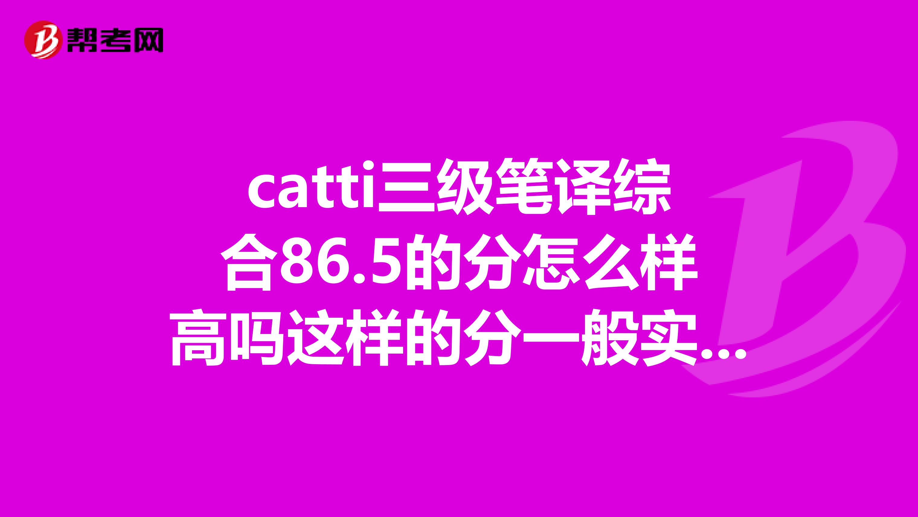 catti三级笔译综合86.5的分怎么样高吗这样的分一般实务可以考多少