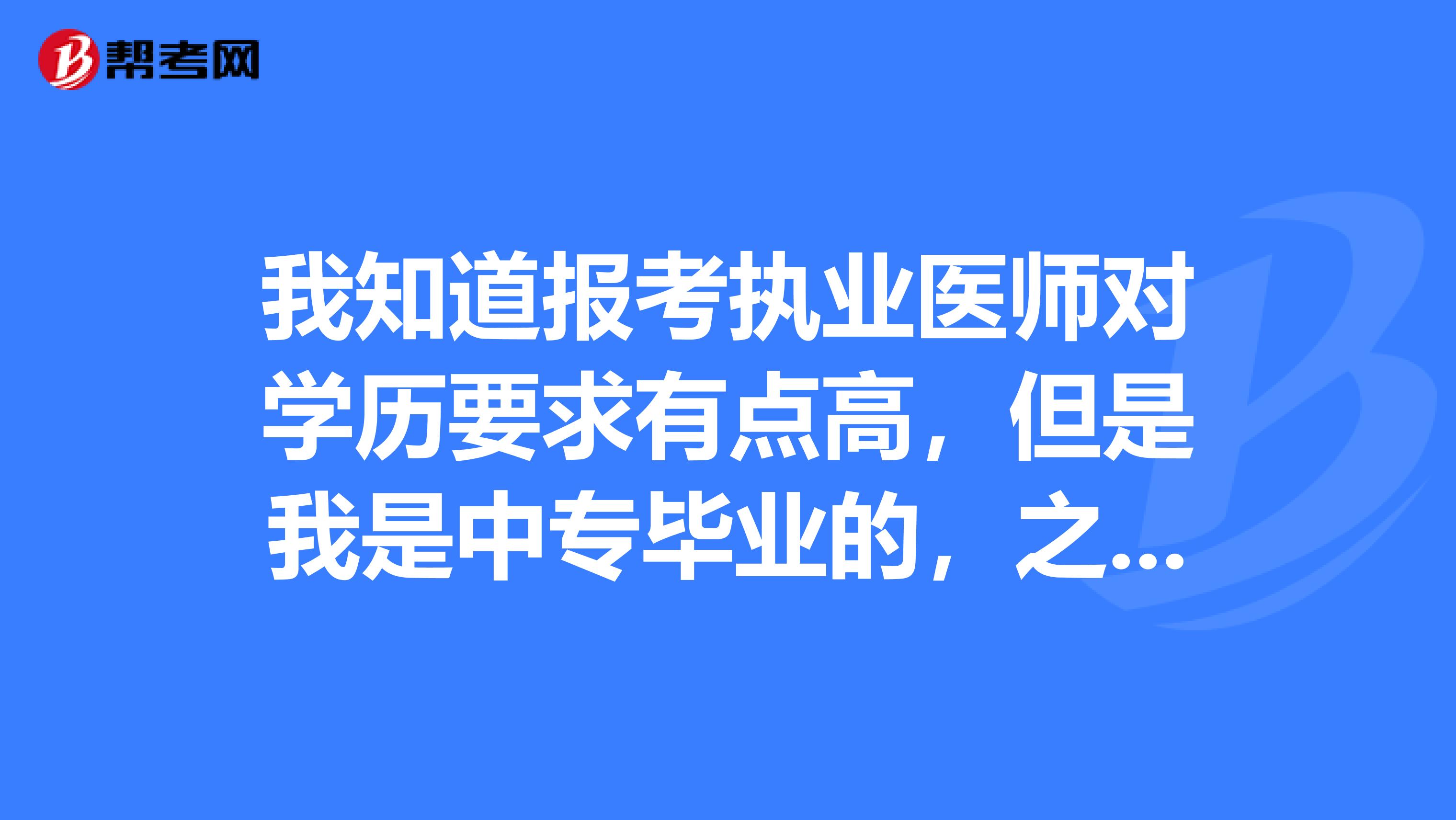 我知道報考執業醫師對學歷要求有點高，但是我是中專畢業的，之前已經考了助理醫師證了，這種情況三年后可以報考執業醫師考試?