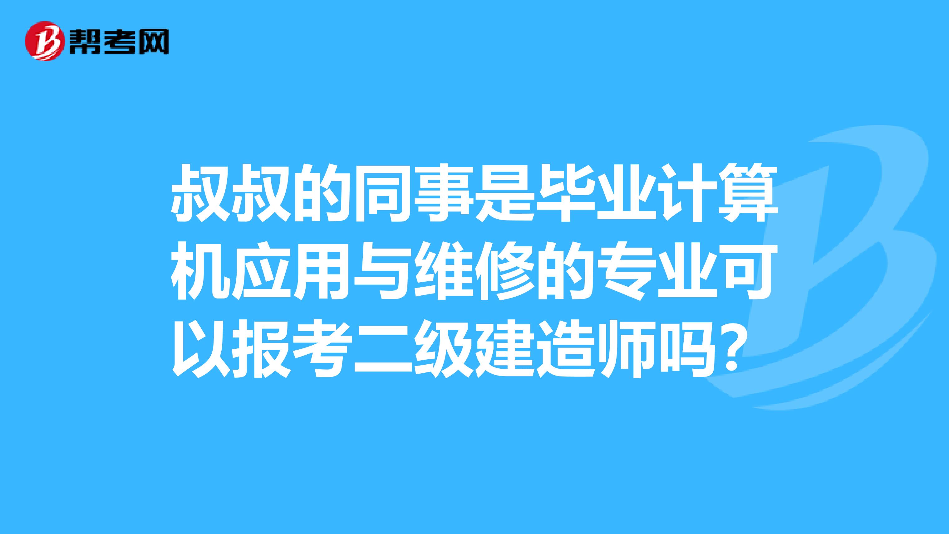 叔叔的同事是毕业计算机应用与维修的专业可以报考二级建造师吗?
