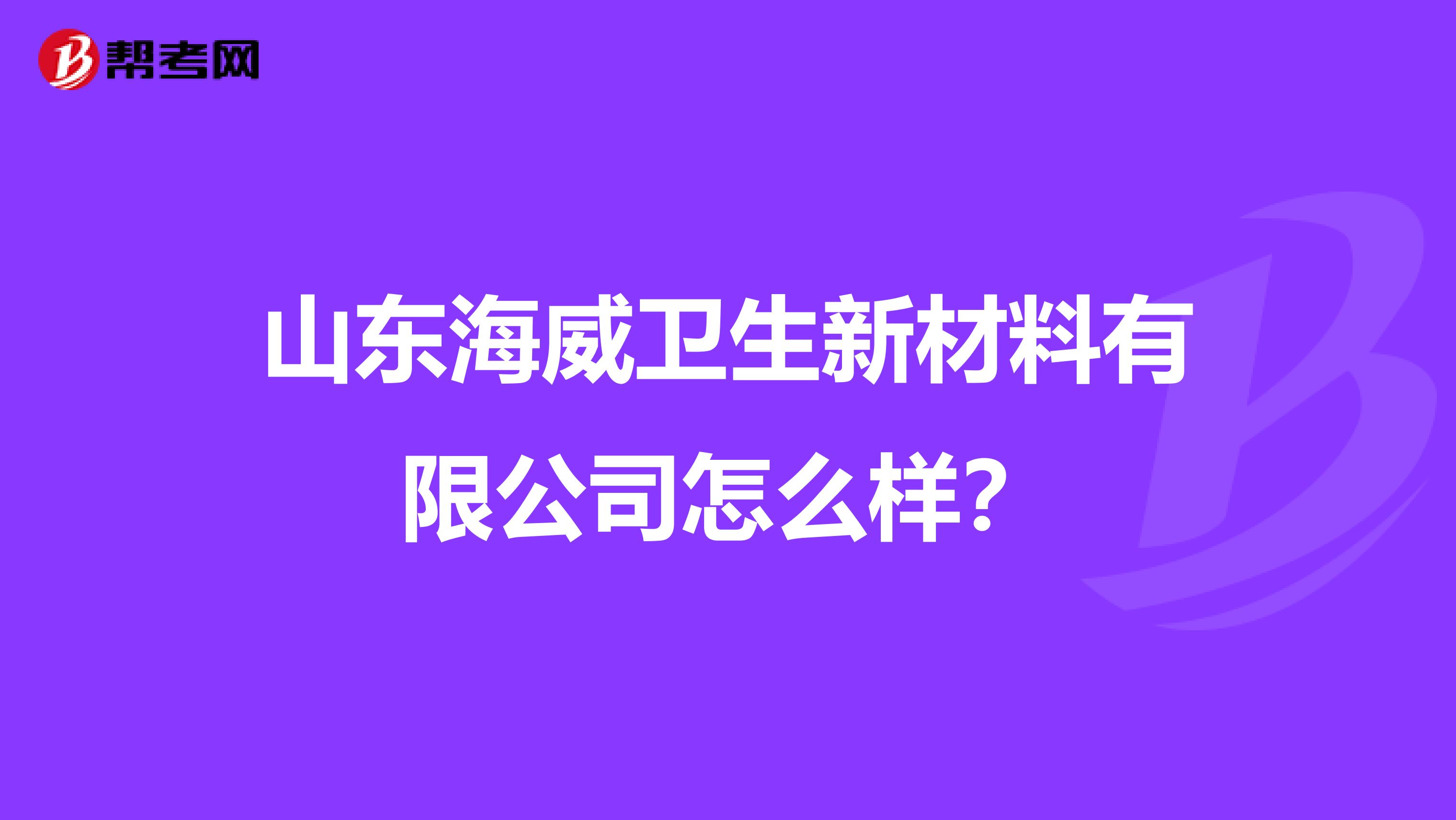 山东海威卫生新材料有限公司怎么样?