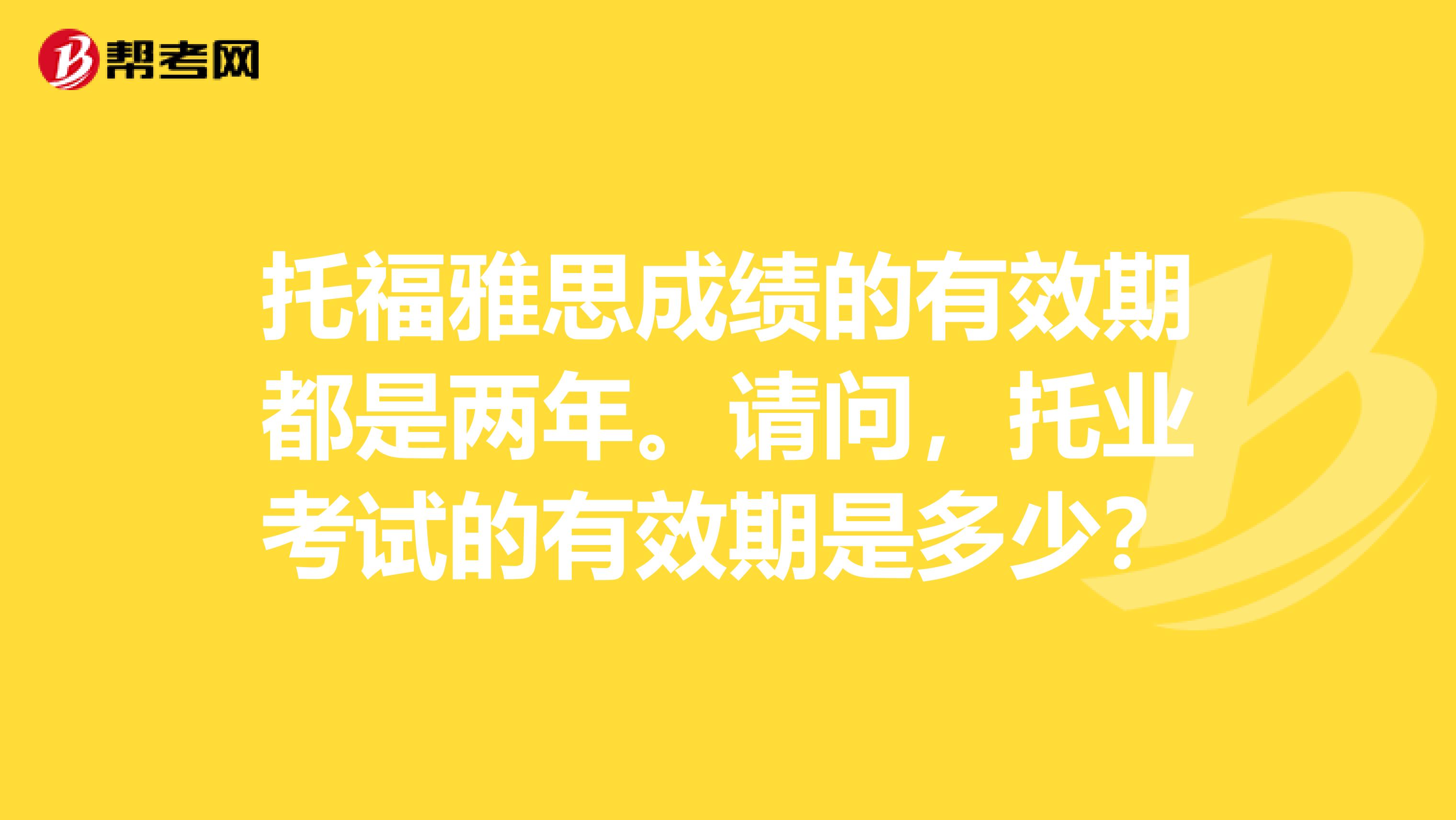 托福雅思成绩的有效期都是两年。请问,托业考试的有效期是多少?