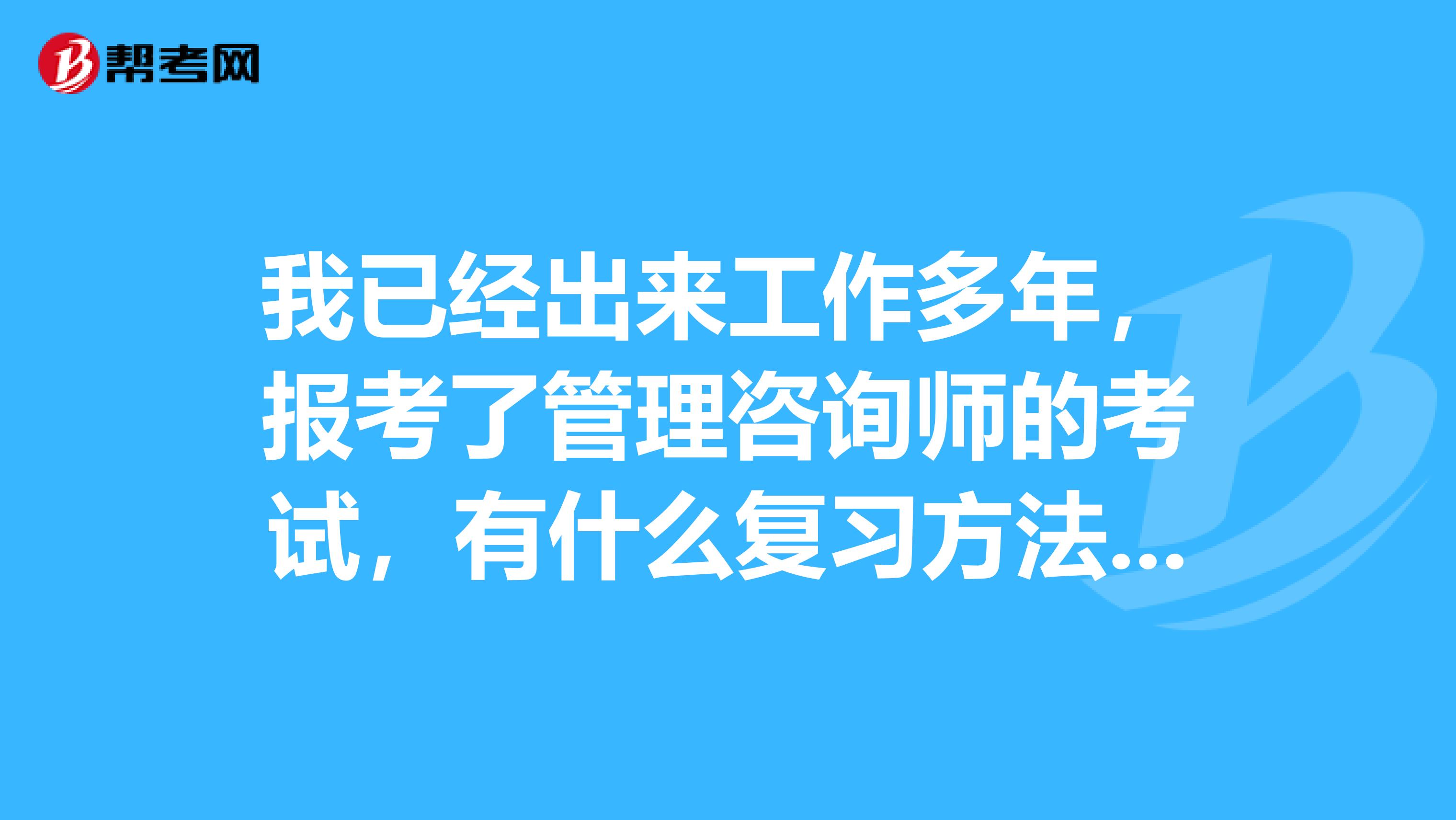 我已经出来工作多年,报考了管理咨询师的考试,有什么复习方法可以推荐吗?